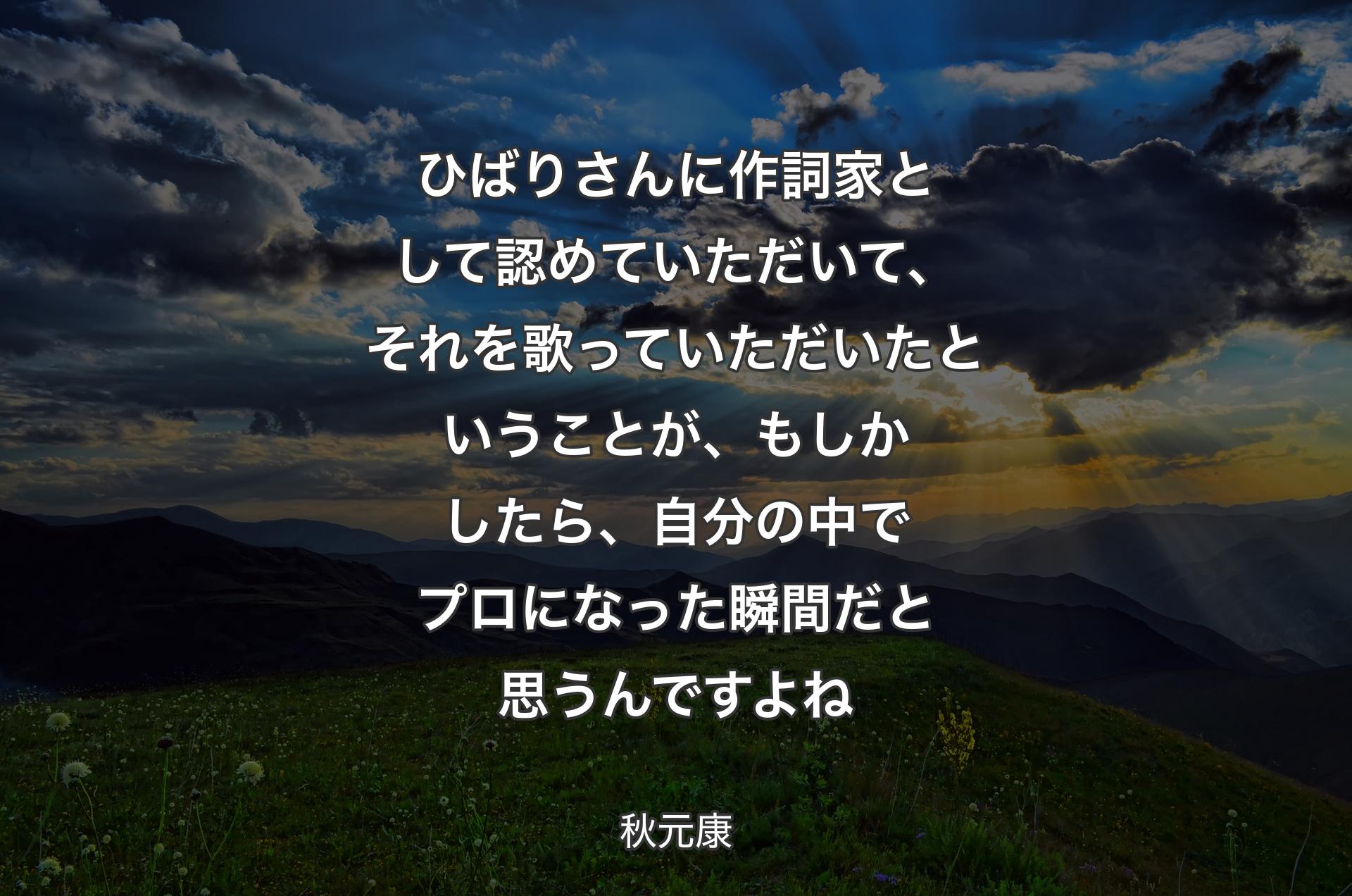 ひばりさんに作詞家として認めていただいて、それを歌っていただいたということが、もしかしたら、自分の中でプロになった瞬間だと思うんですよね - 秋元康