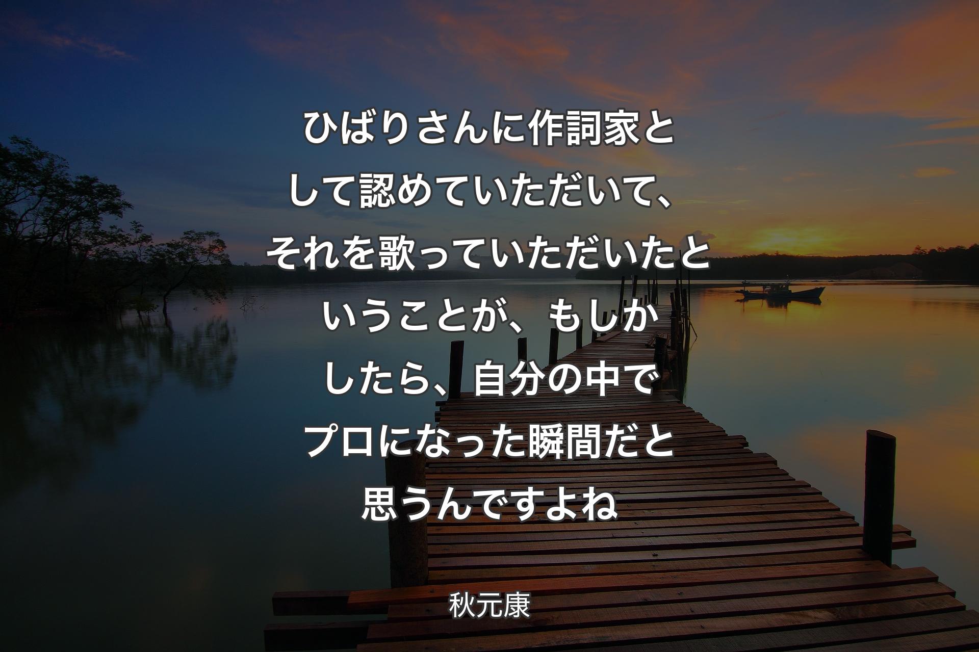 ひばりさんに作詞家として認めていただいて、それを歌っていただいたということが、もしかしたら、自分の中でプロになった瞬間だと思うんですよね - 秋元康