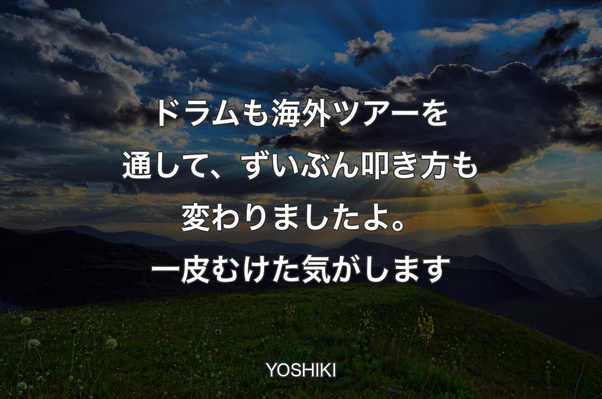 ドラムも海外ツアーを通して、ずいぶん叩き方も変わりましたよ。一皮むけた気がします - YOSHIKI