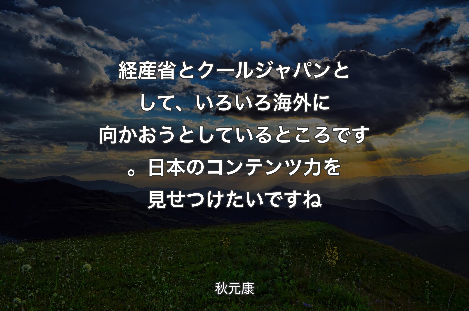 経産省とクールジャパンとして、いろいろ海外に向かおうとしているところです。日本のコンテンツ力を見せつけたいですね - 秋元康