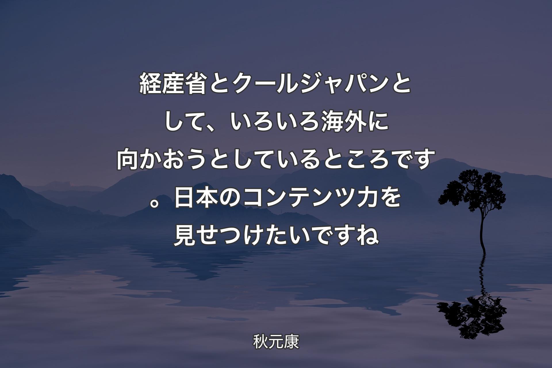 【背景4】経産省とクールジャパンとして、いろいろ海外に向かおうとしているところです。日本のコンテンツ力を見せつけたいですね - 秋元康