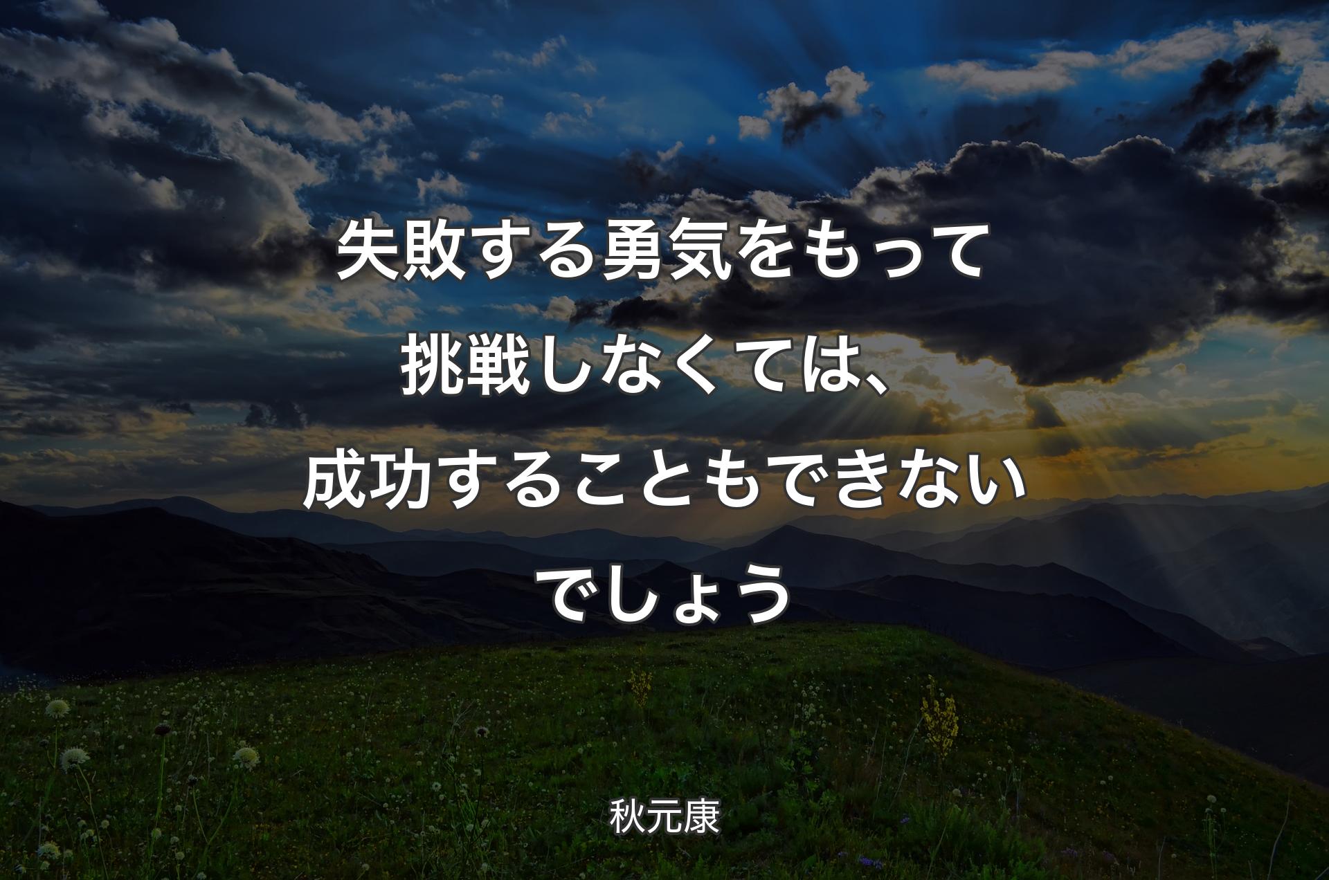 失敗する勇気をもって挑戦しなくては、成功することもできないでしょう - 秋元康