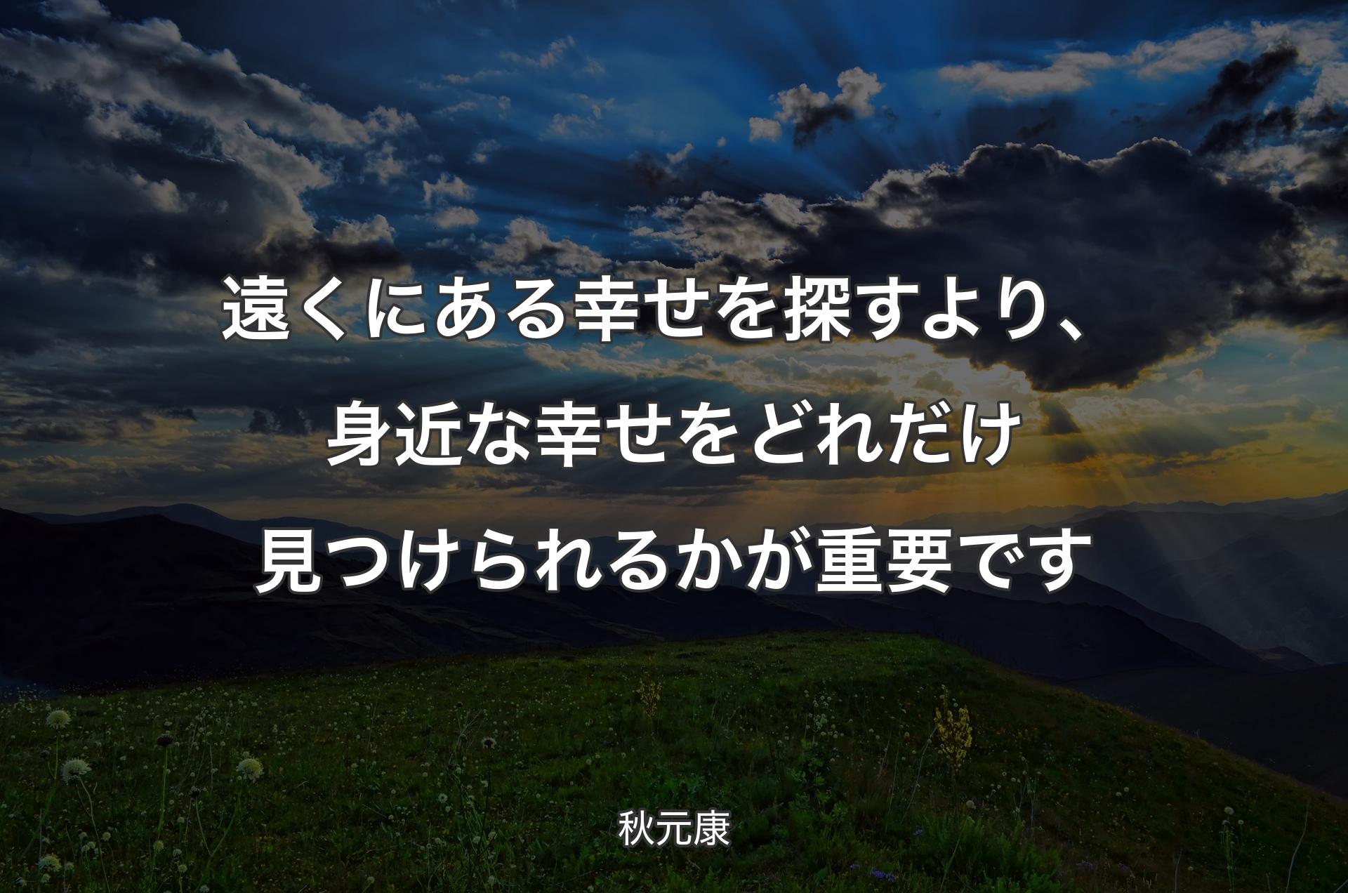 遠くにある幸せを探すより、身近な幸せをどれだけ見つけられるかが重要です - 秋元康