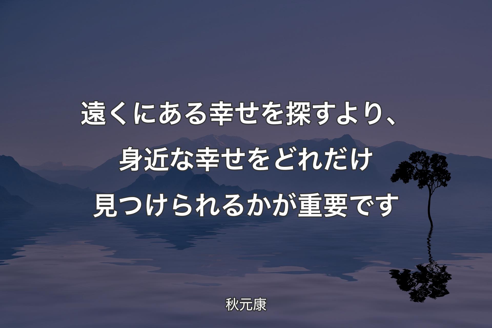 【背景4】遠くにある幸せを探すより、身近な幸せをどれだけ見つけられるかが重要です - 秋元康