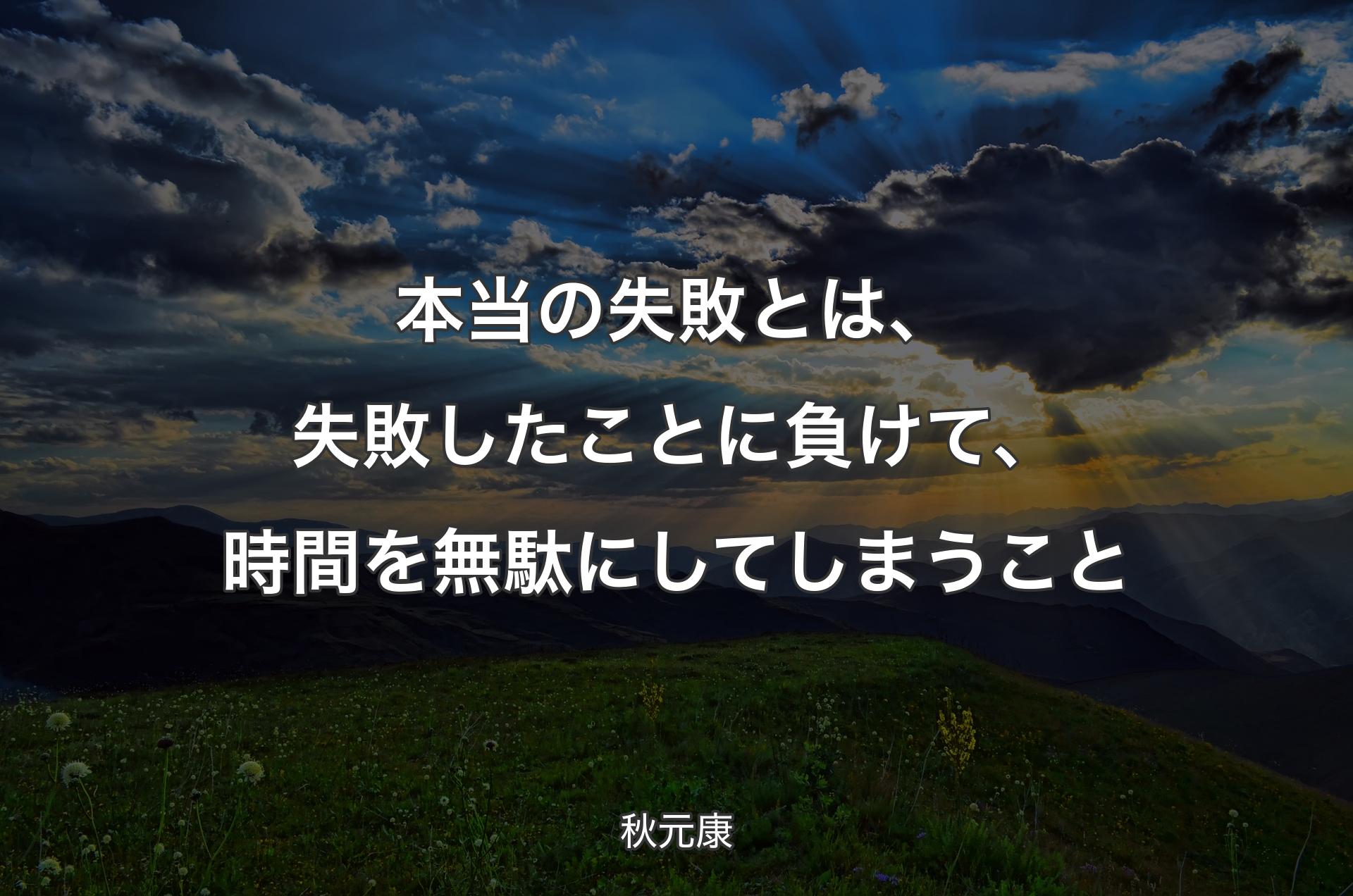 本当の失敗とは、失敗したことに負けて、時間を無駄にしてしまうこと - 秋元康