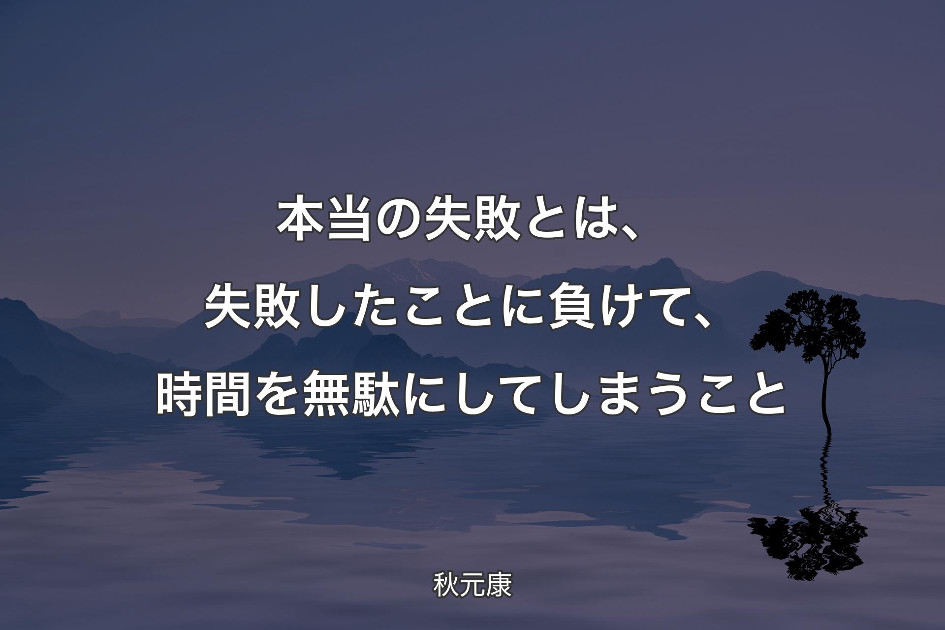 本当の失敗とは、失敗したことに負けて、時間を無駄にしてしまうこと - 秋元康