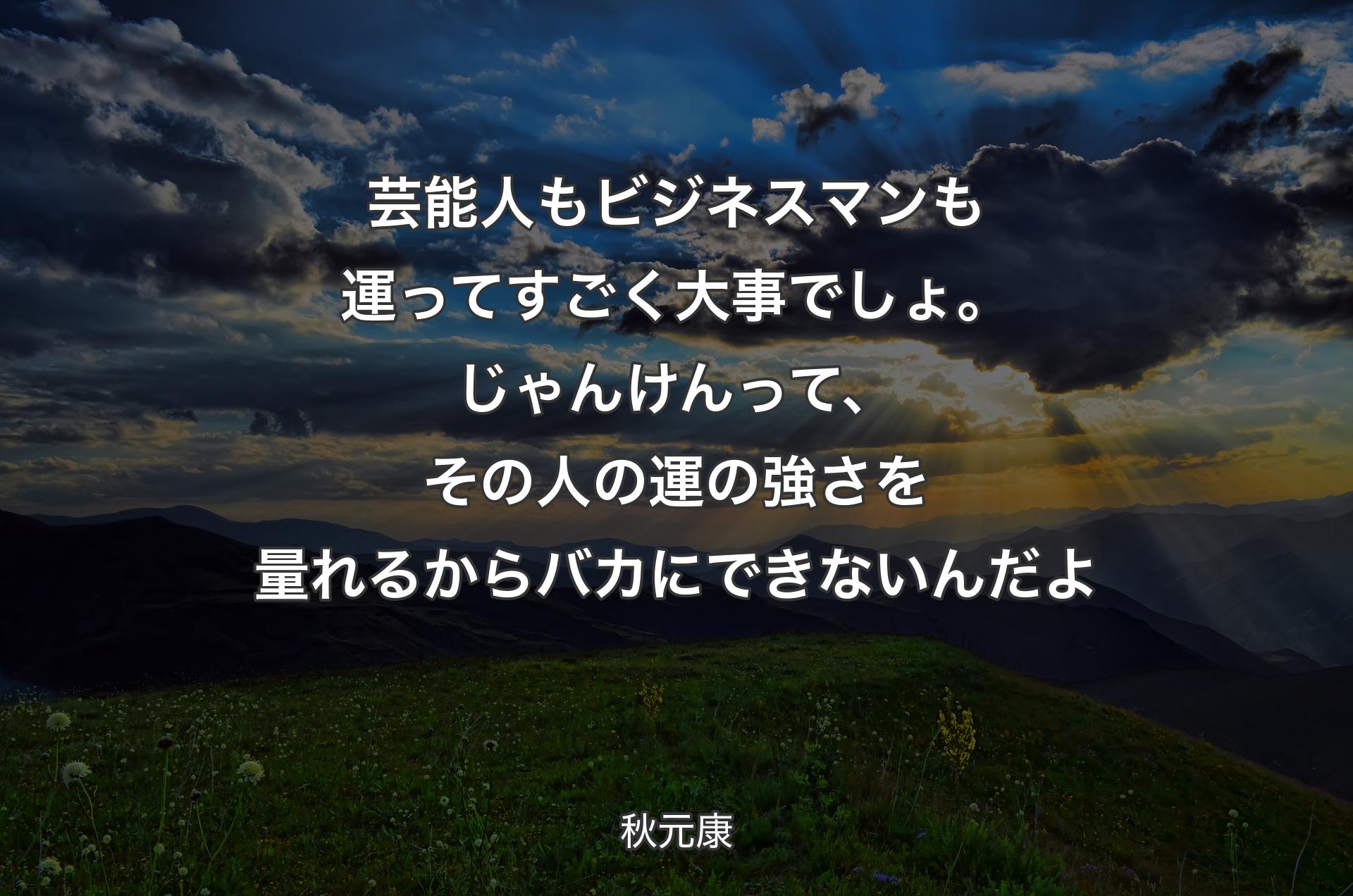 芸�能人もビジネスマンも運ってすごく大事でしょ。じゃんけんって、その人の運の強さを量れるからバカにできないんだよ - 秋元康