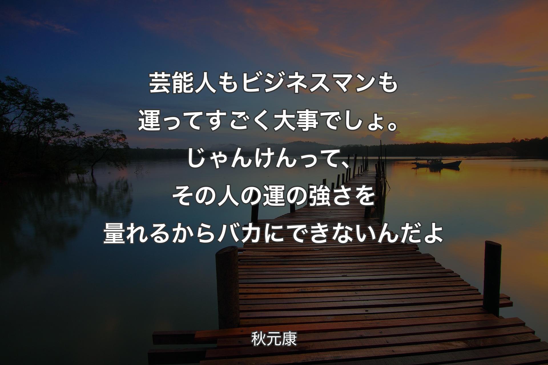 芸能人もビジネスマンも運ってすごく大事でしょ。じゃんけんって、その人の運の強さを量れるからバカにできな�いんだよ - 秋元康