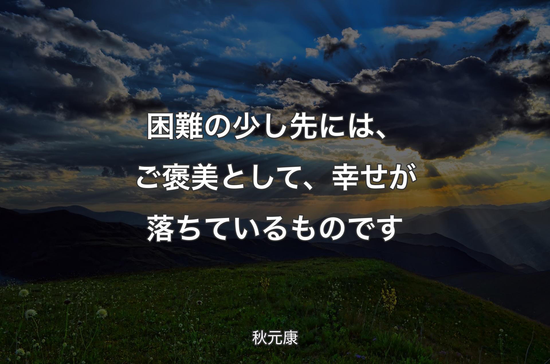 困難の少し先には、ご褒美として、幸せが落ちているものです - 秋元康