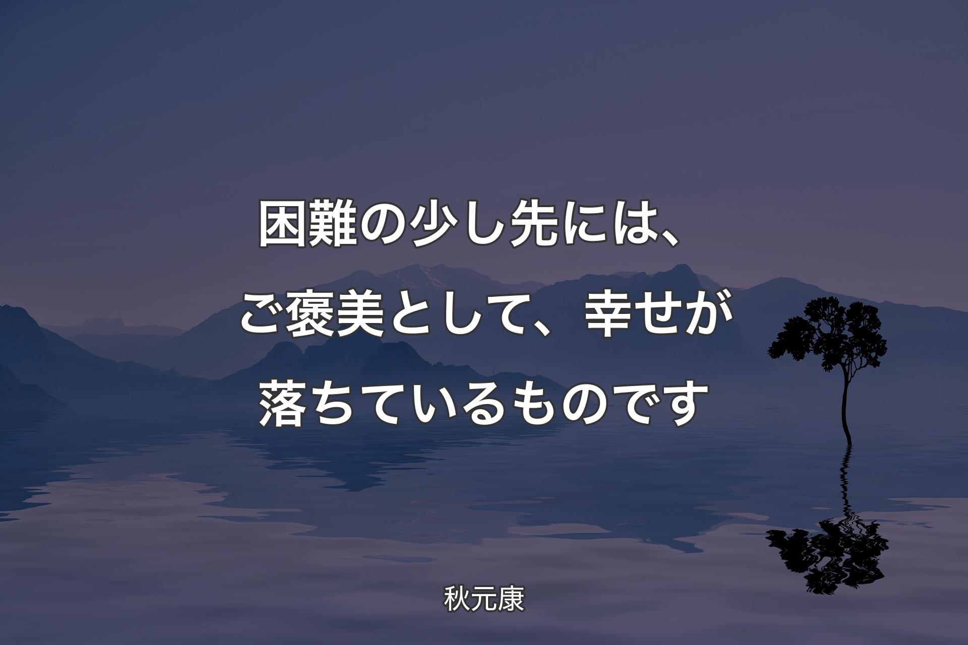 困難の少し先には、ご褒美として、幸せが落ちているものです - 秋元康