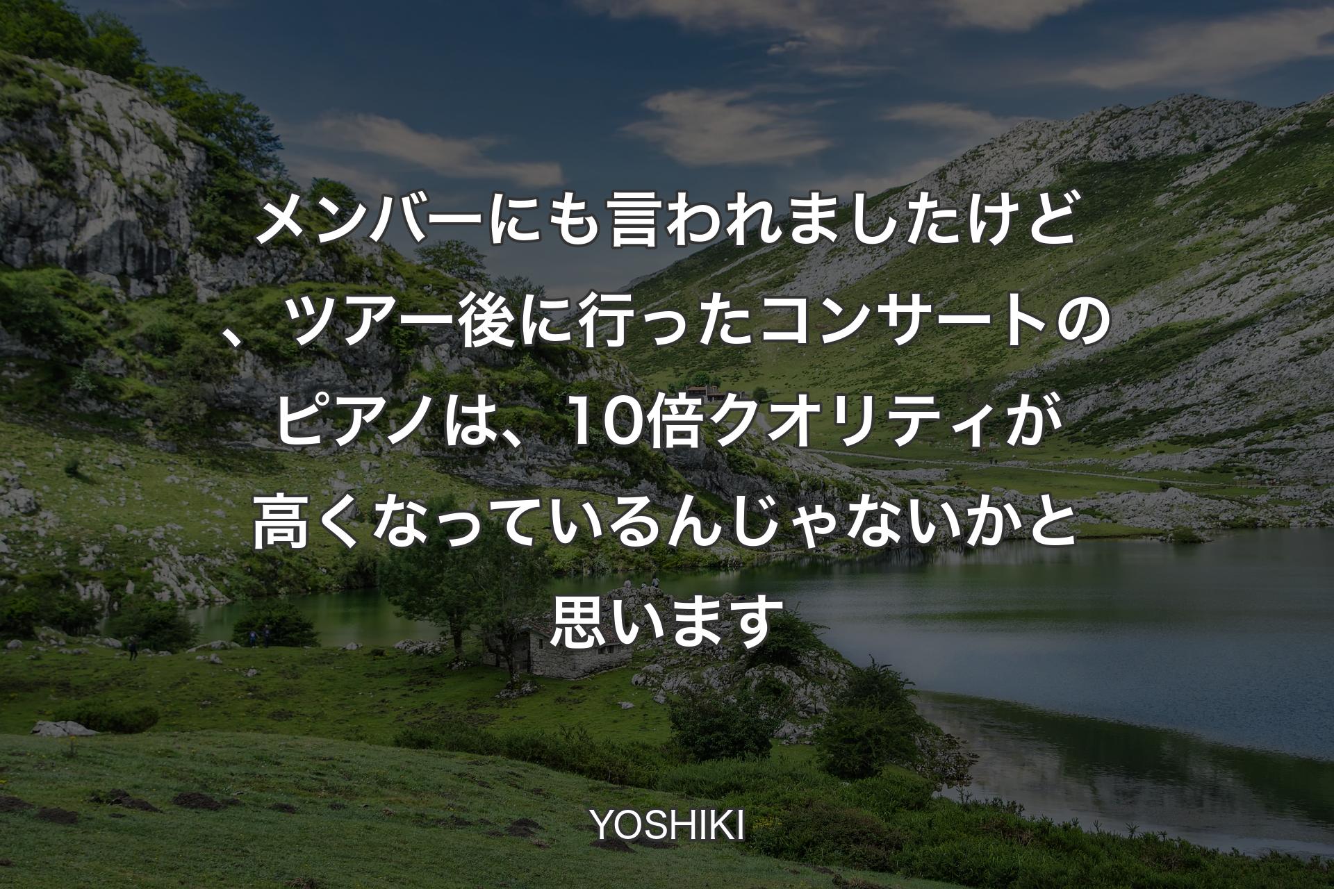 メンバーにも言われましたけど、ツアー後に行ったコンサートのピアノは、10倍クオリティが高くなっているんじゃないかと思います - YOSHIKI