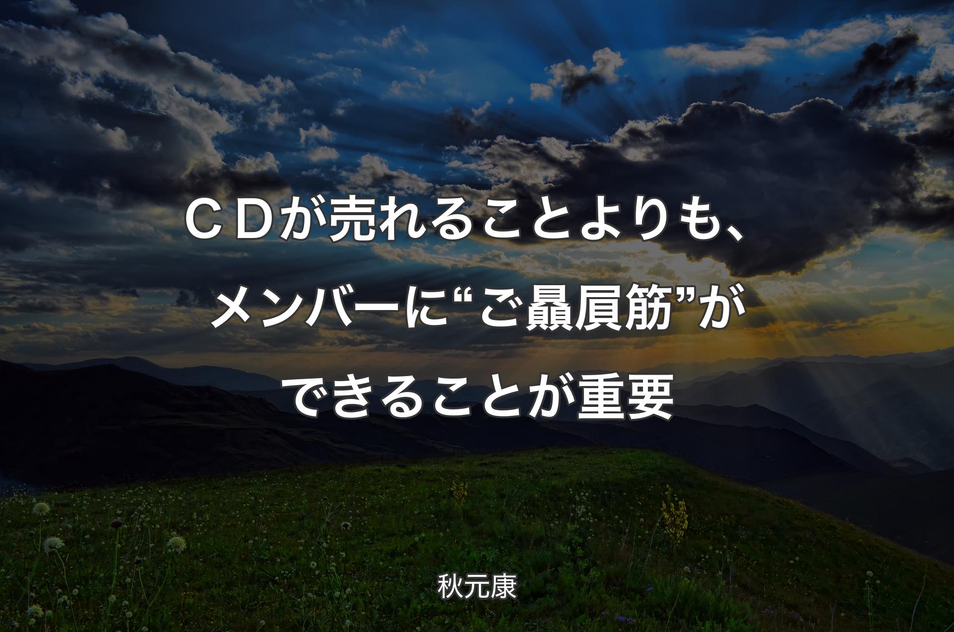 ＣＤが売れることよりも、メンバーに“ご贔屓筋”ができることが重要 - 秋元康