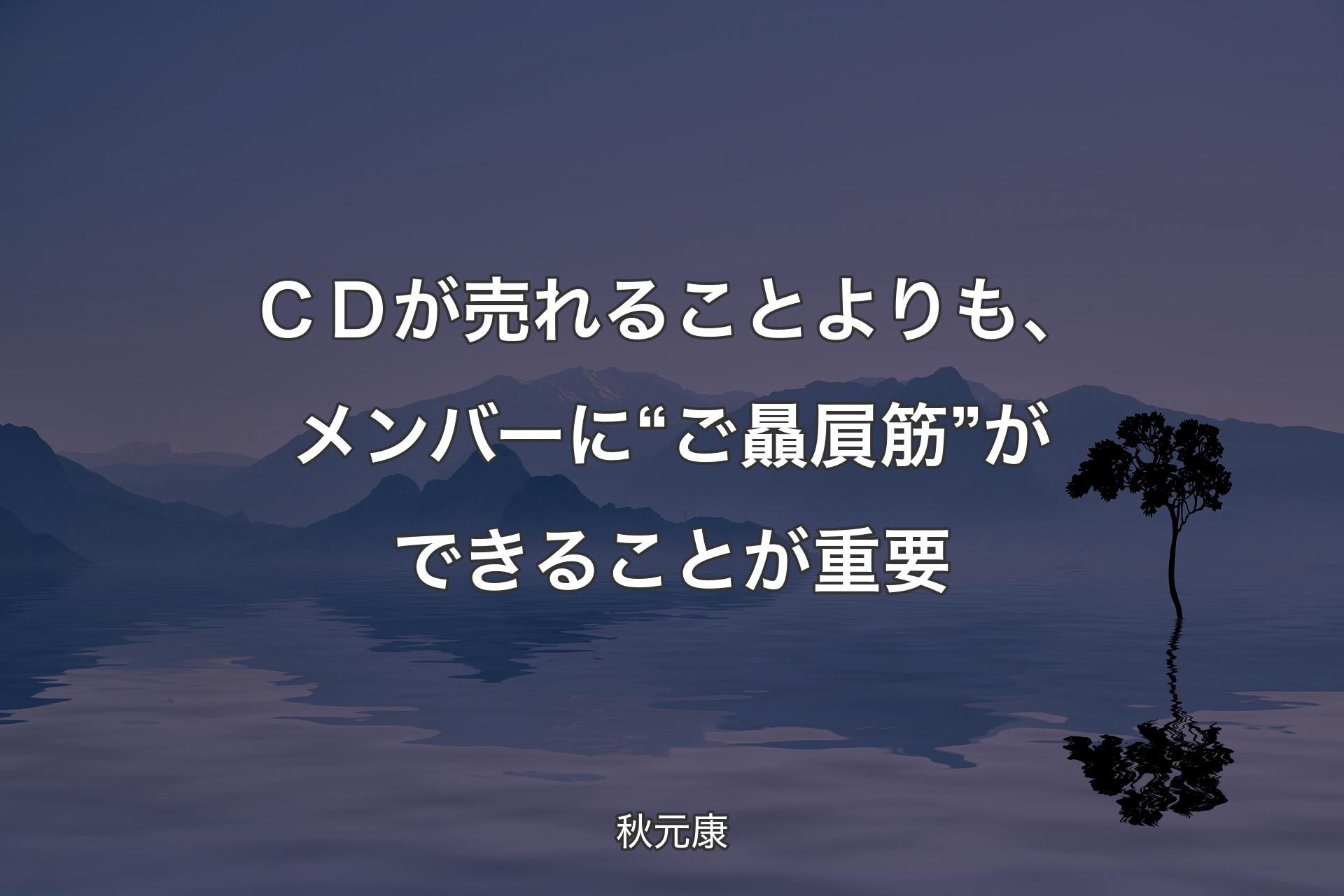 ＣＤが売れることよりも、メンバーに“ご贔屓筋”ができることが重要 - 秋元康