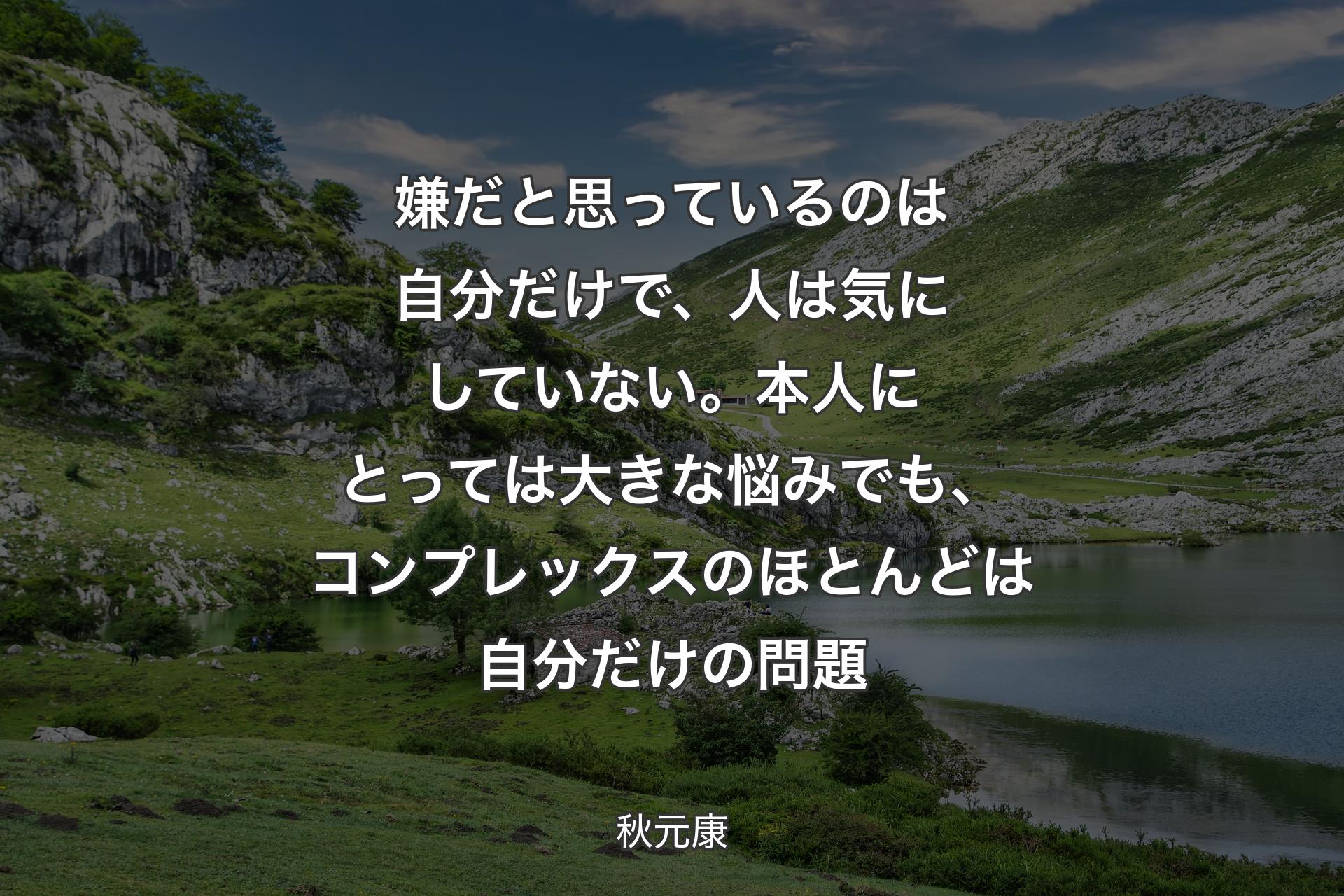 【背景1】嫌だと思っているのは自分だけで、人は気にしていない。本人にとっては大きな悩みでも、コンプレックスのほとんどは自分だけの問題 - 秋元康