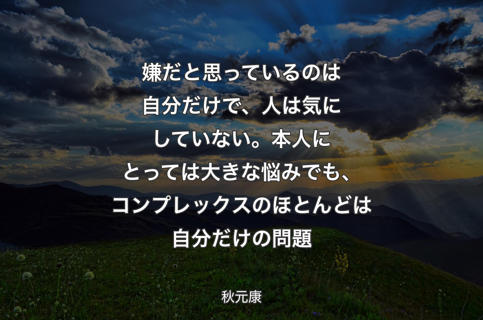 嫌だと思っているのは自分だけで、人は気にしていない。本人にとっては大きな悩みでも、コンプレックスのほとんどは自分だけの問題 - 秋元康