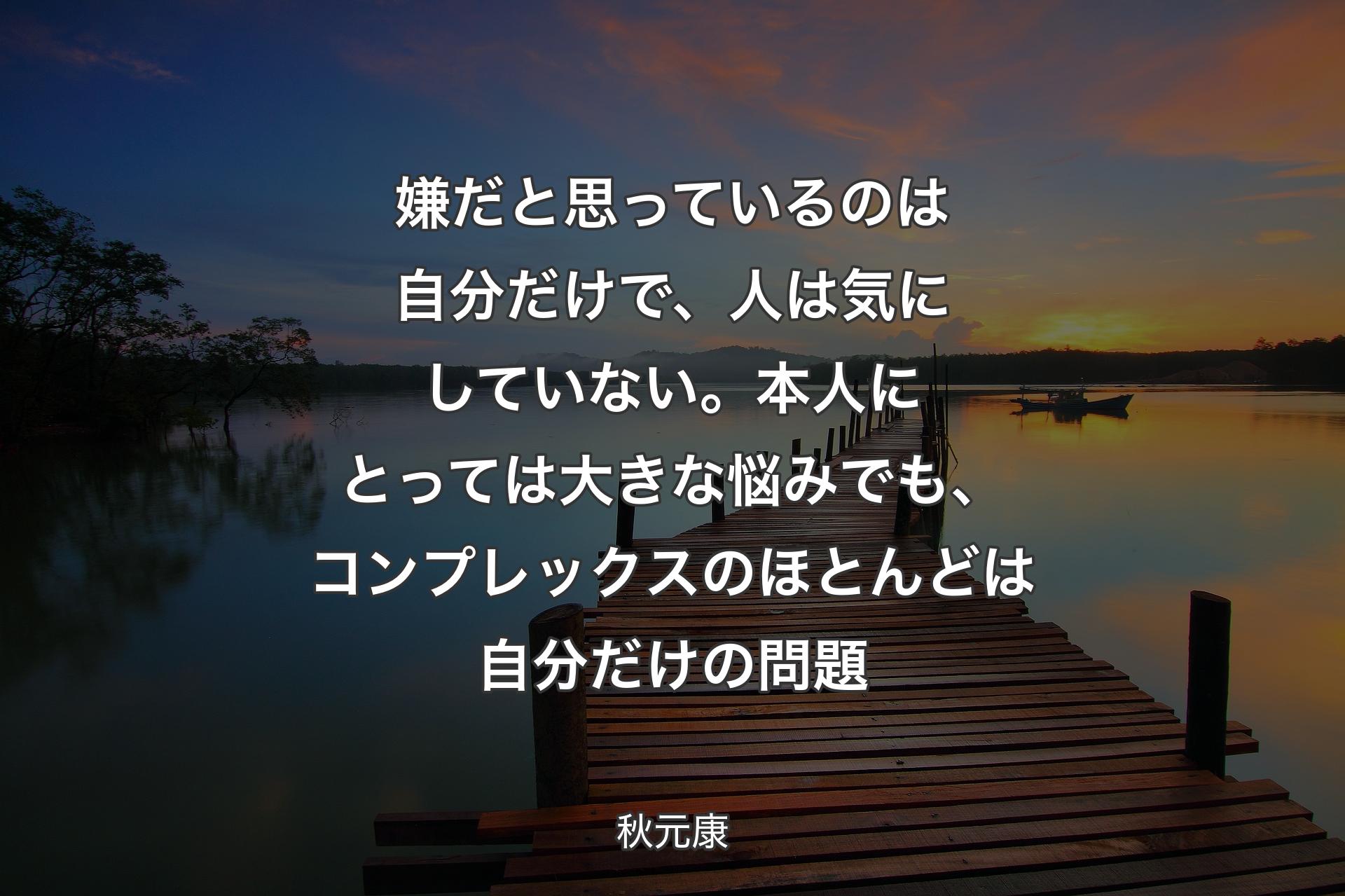 【背景3】嫌だと思っているのは自分だけで、人は気にしていない。本人にとっては大きな悩みでも、コンプレックスのほとんどは自分だけの問題 - 秋元康