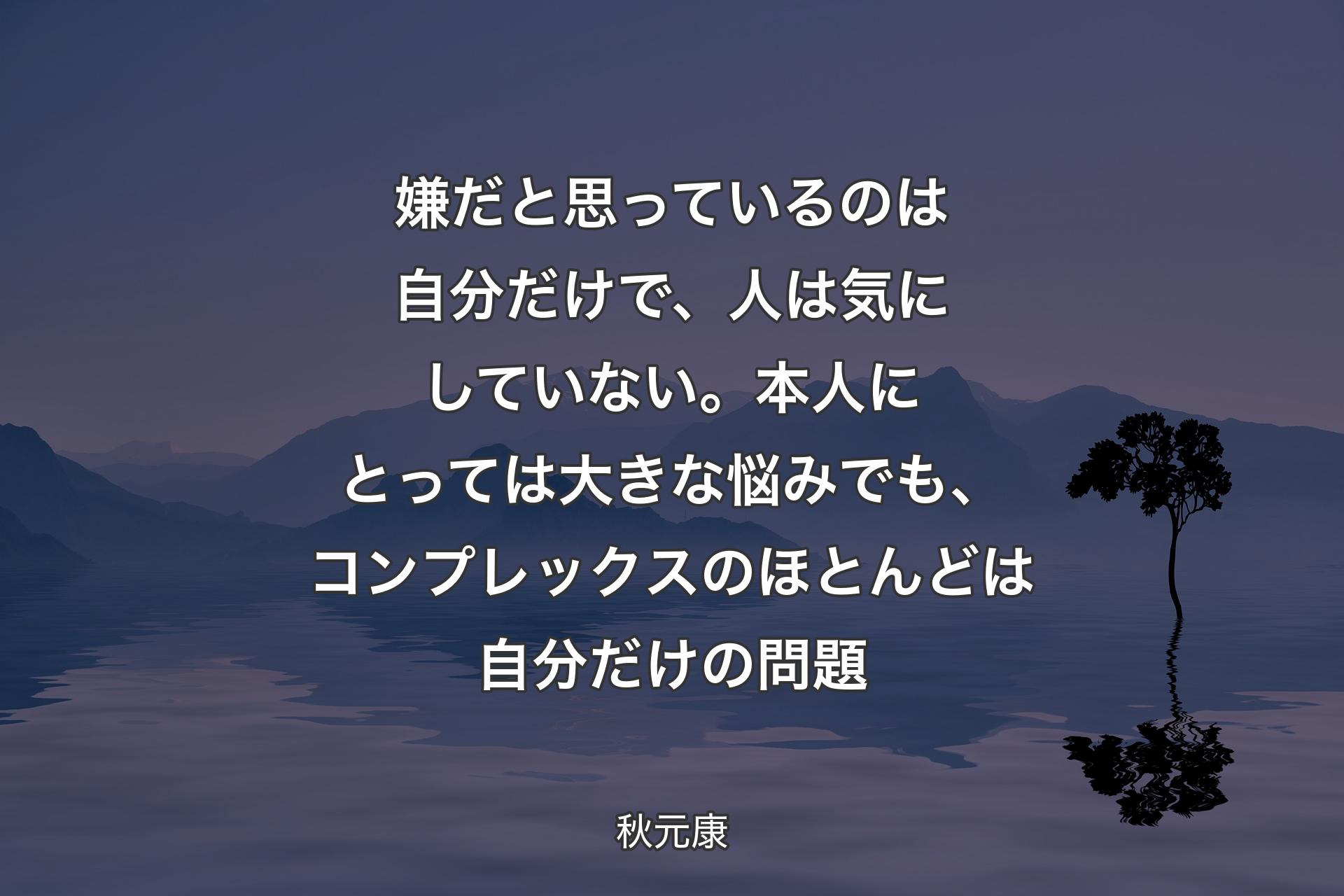 【背景4】嫌だと思っているのは自分だけで、人は気にしていない。本人にとっては大きな悩みでも、コンプレックスのほとんどは自分だけの問題 - 秋元康