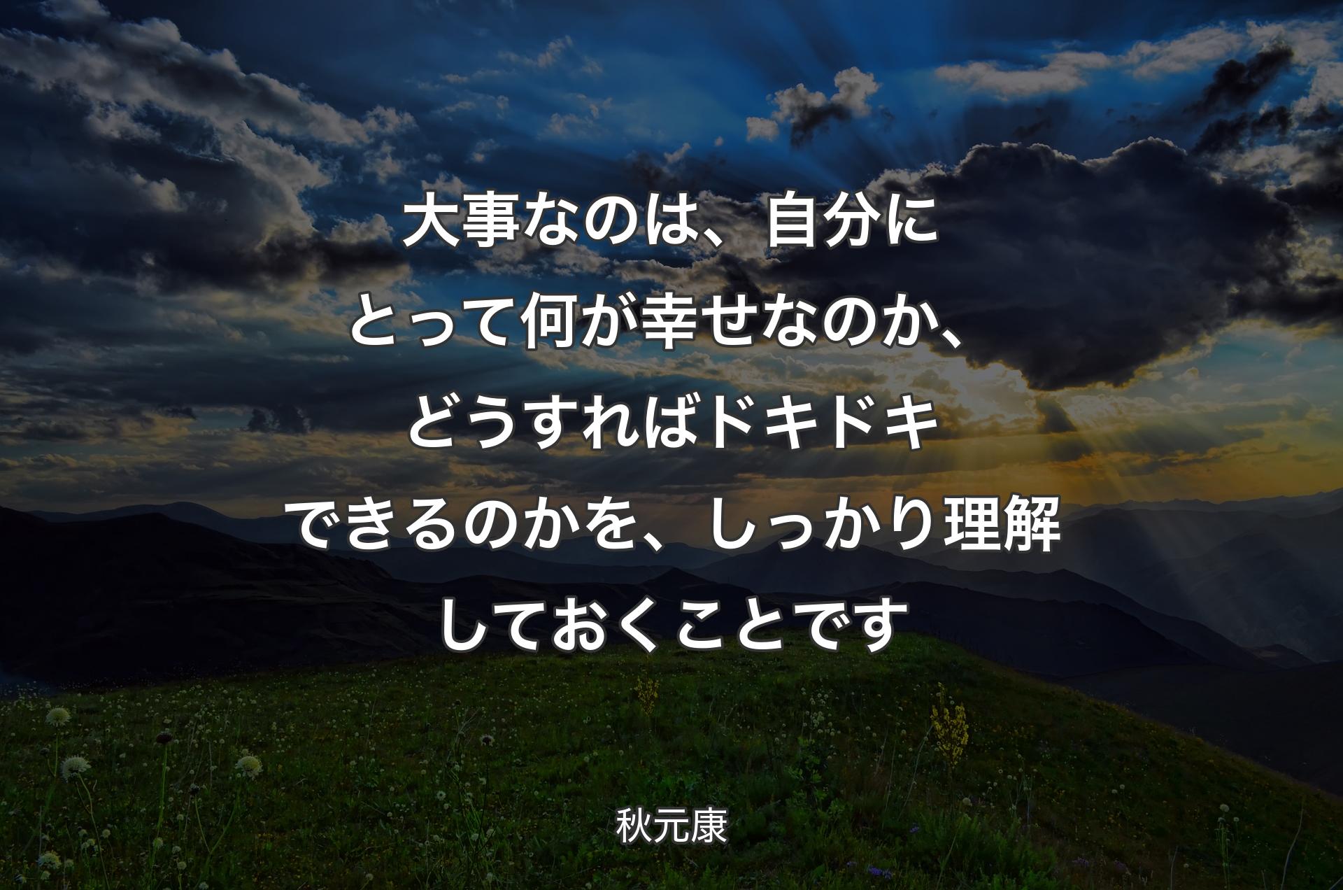 大事なのは、自分にとって何が幸せなのか、どうすればドキドキできるのかを、しっかり理解しておくことです - 秋元康