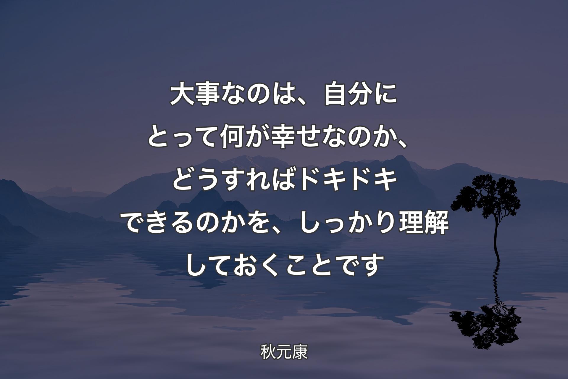 【背景4】大事なのは、自分にとって何が幸せなのか、どうすればドキドキできるのかを、しっかり理解しておくことです - 秋元康