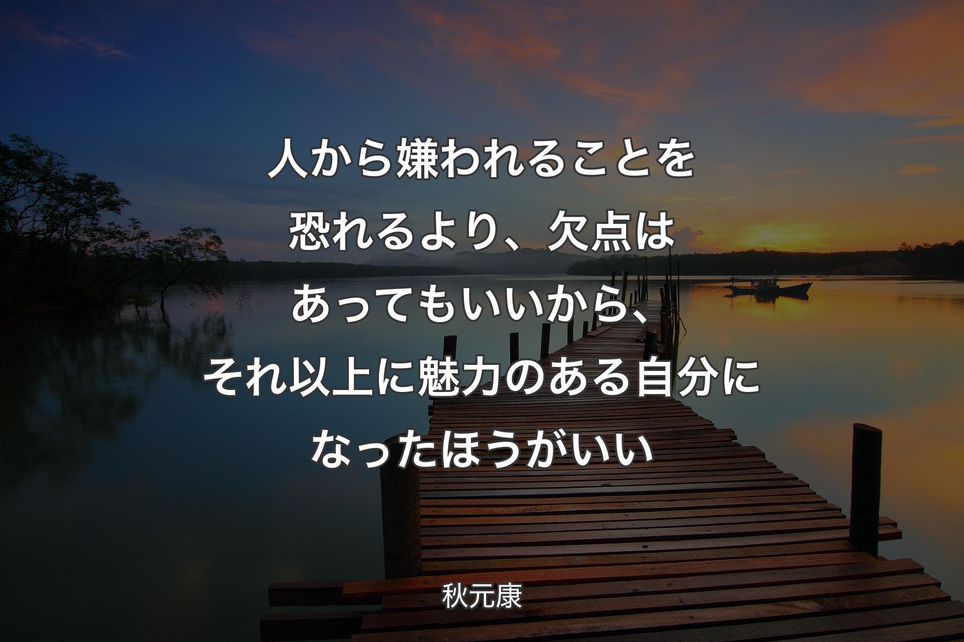 人から嫌われることを恐れるより、欠点はあってもいいから、それ以上に魅力のある自分になったほうがいい - 秋元康