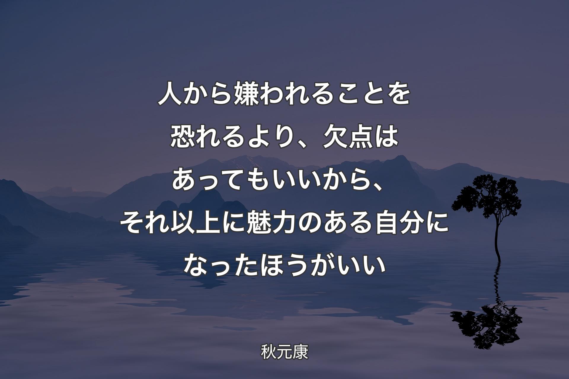 人から嫌われることを恐れるより、欠点はあってもいいから、それ以上に魅力のある自分になったほうがいい - 秋元康