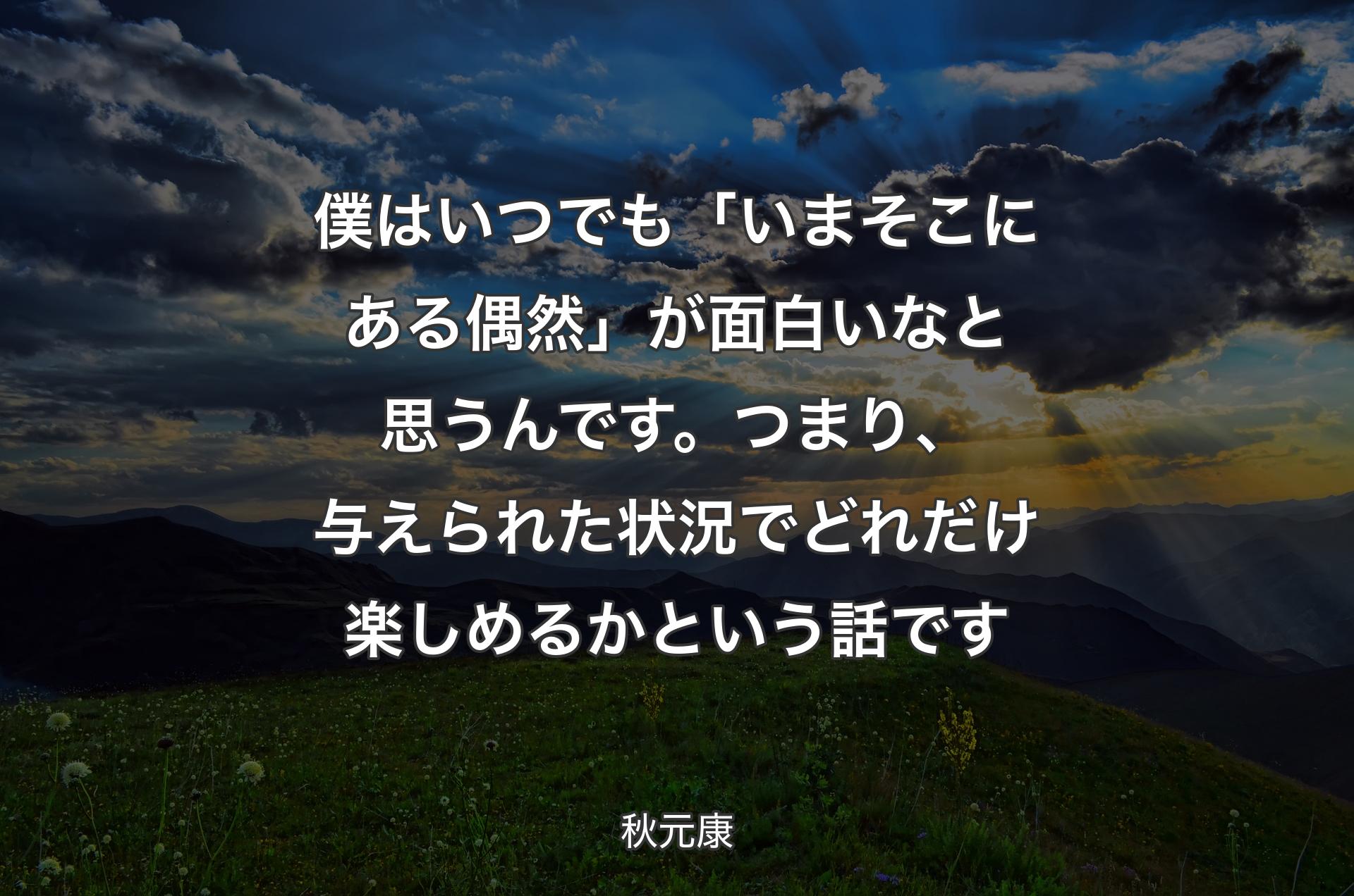 僕はいつでも「いまそこにある偶然」が面白いなと思うんです。つまり、与えられた状況でどれだけ楽しめるかという話です - 秋元康