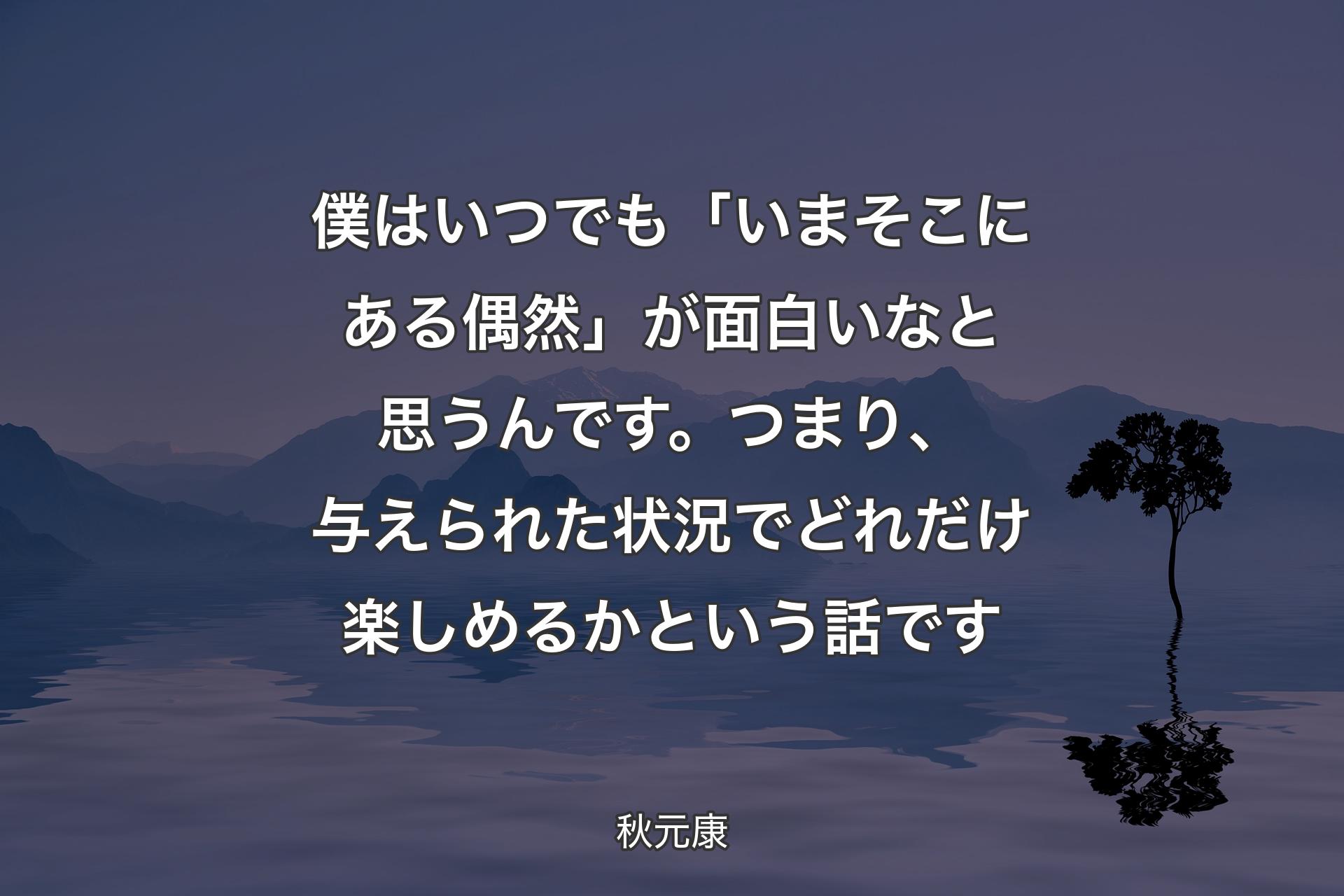 【背景4】僕はいつでも「いまそこにある偶然」が面白いなと思うんです。つまり、与えられた状況でどれだけ楽しめるかという話です - 秋元康