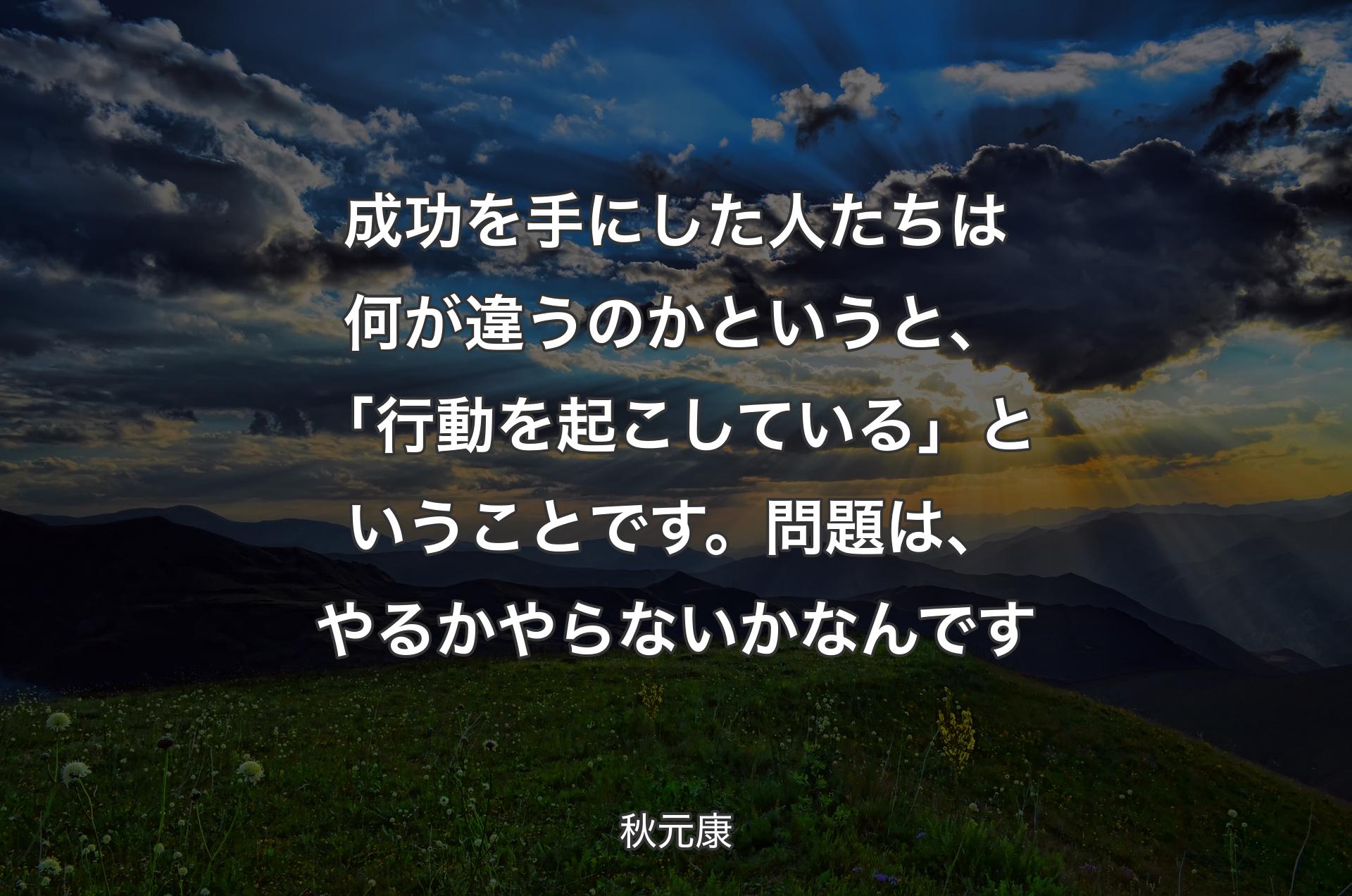 成功を手にした人た��ちは何が違うのかというと、「行動を起こしている」ということです。問題は、やるかやらないかなんです - 秋元康