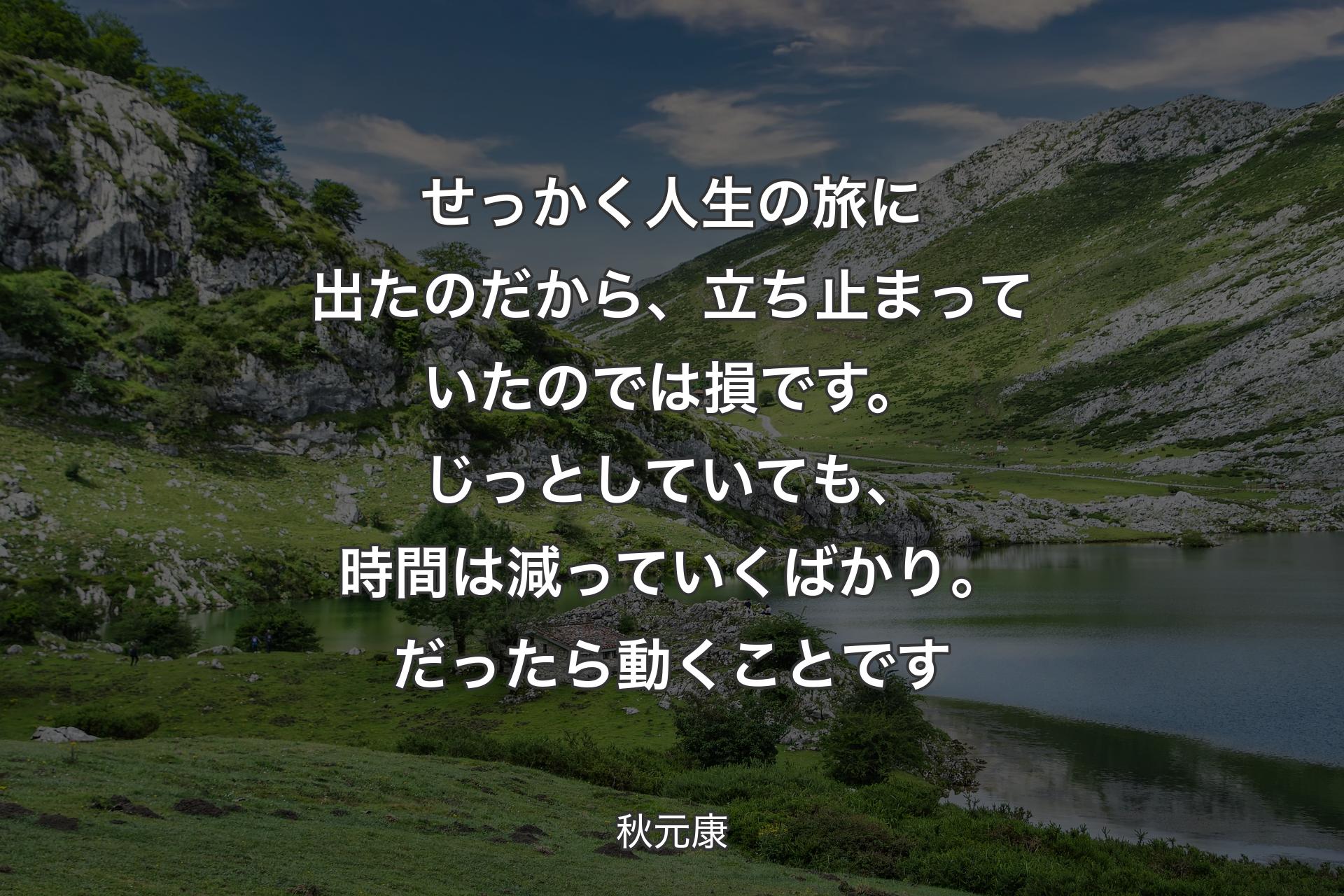 せっかく人生の旅に出たのだから、立ち止まっていたのでは損です。じっとしていても、時間は減っていくばかり。だったら動くことです - 秋元康