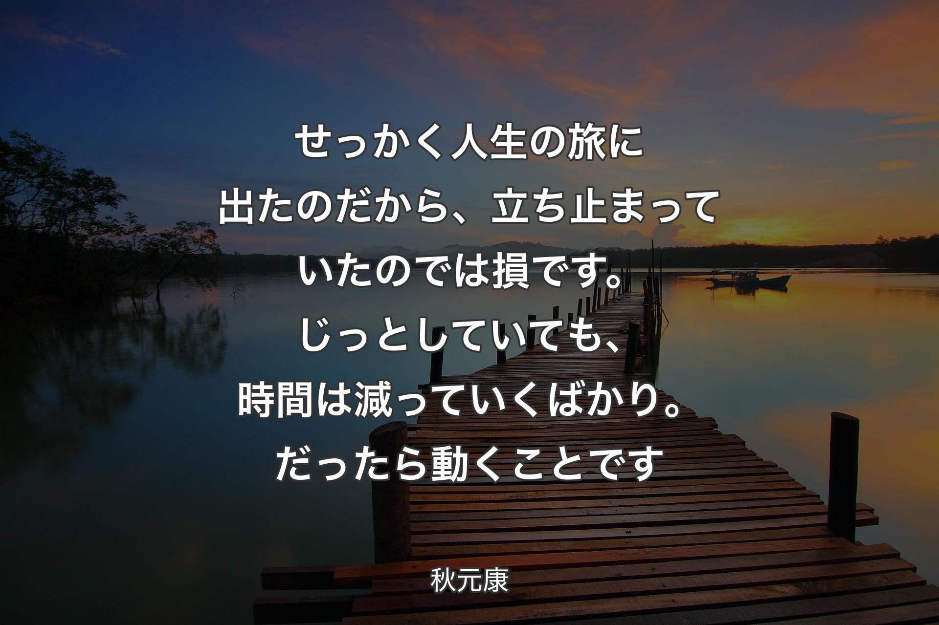 せっかく人生の旅に出たのだから、立ち止まっていたのでは損です。じっとしていても、時間は減っていくばかり。だったら動くことです - 秋元康