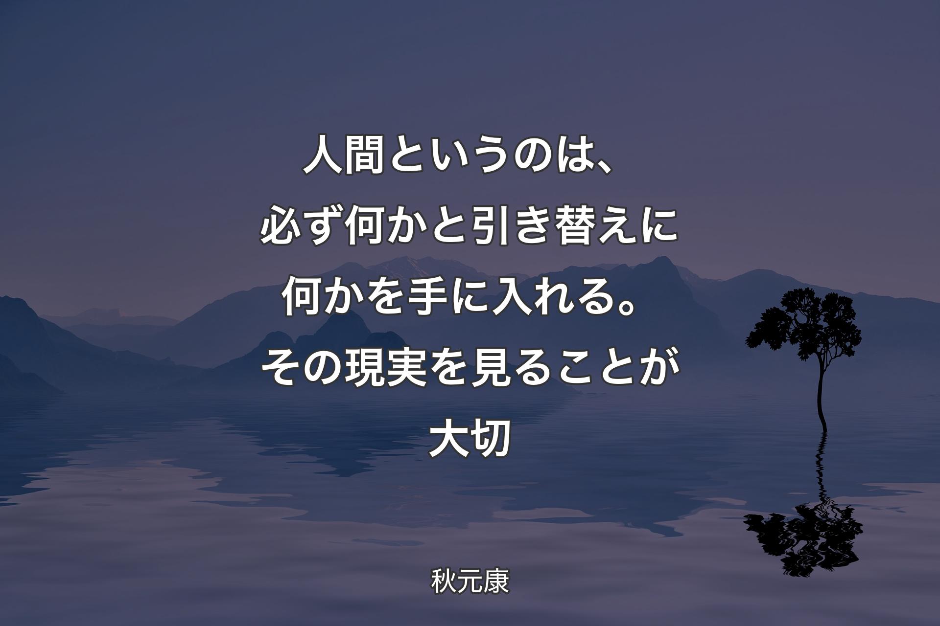 【背景4】人間というのは、必ず何かと引き替えに何かを手に入れる。その現実を見ることが大切 - 秋元康