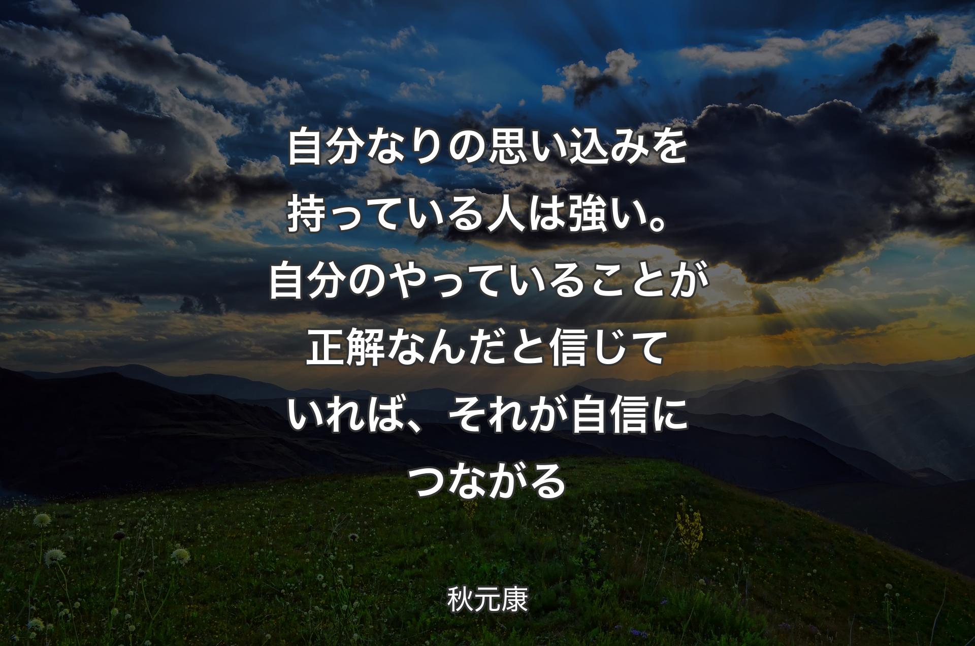 自分なりの思い込みを持っている人は強い。自分のやっていることが正解なんだと信じていれば、それが自信につながる - 秋元康