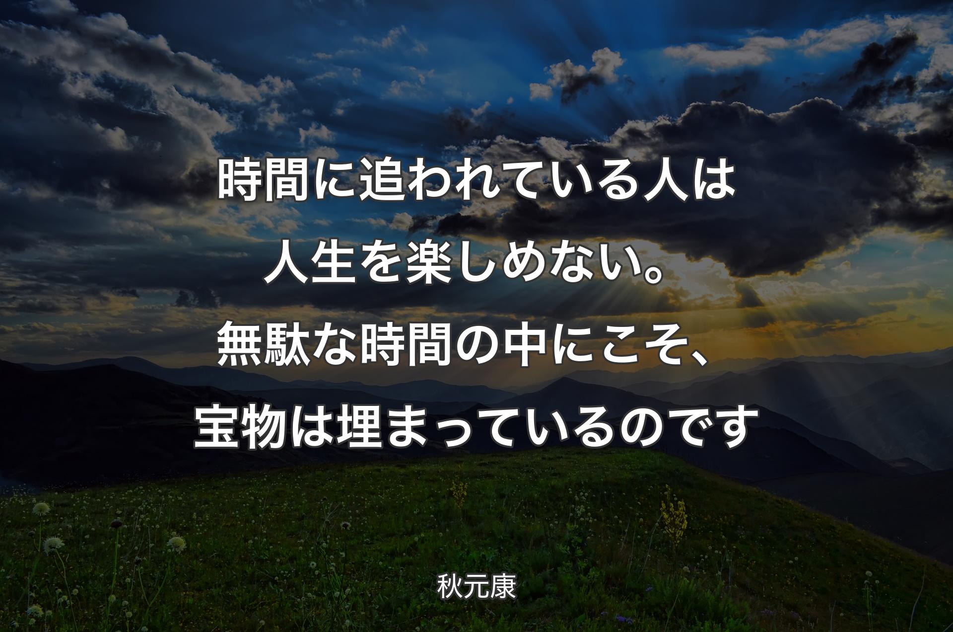 時間に追われている人は人生を楽しめない。無駄な時間の中にこそ、宝物は埋まっているのです - 秋元康