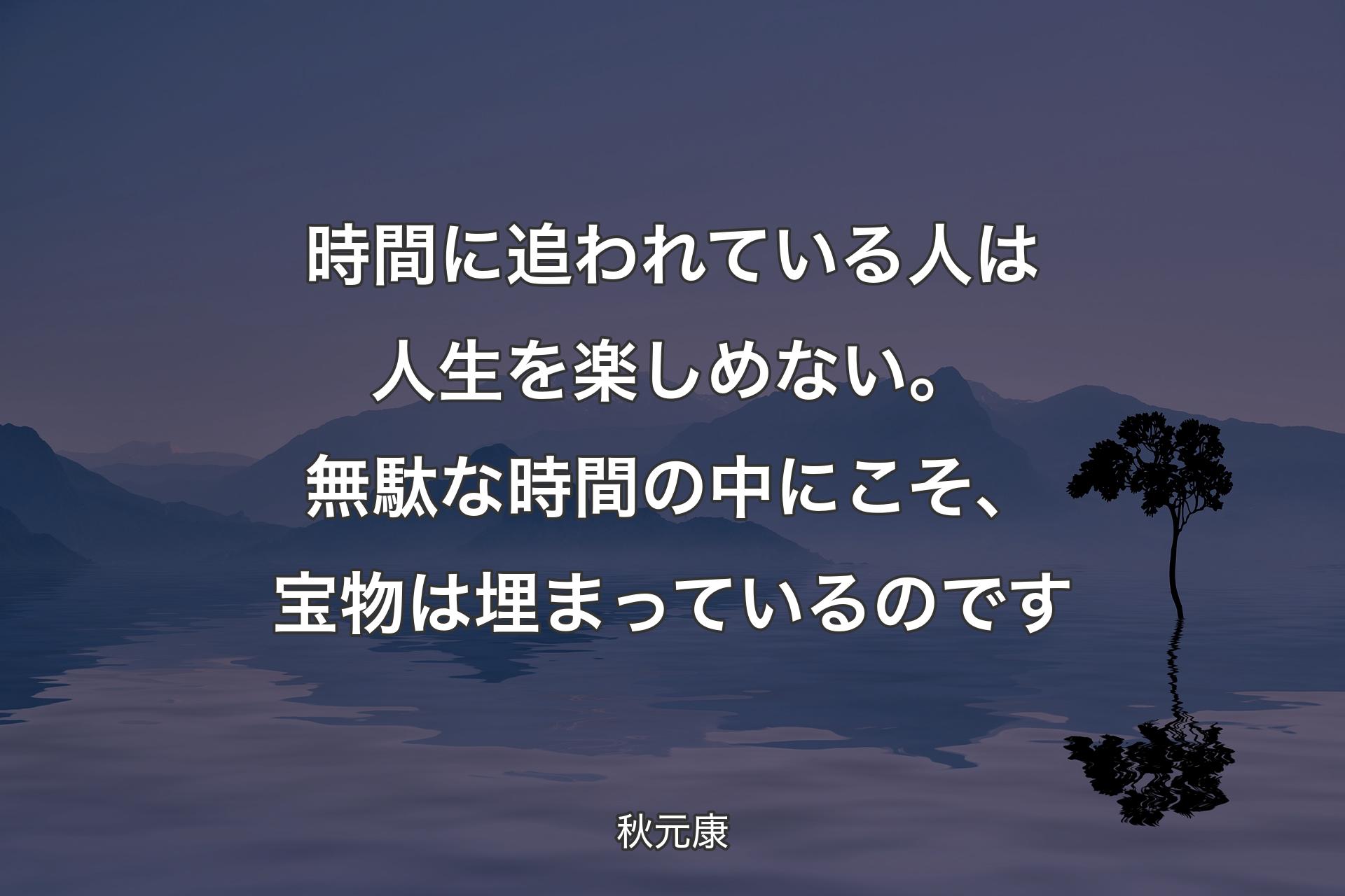 時間に追われている人は人生を楽しめない。無駄な時間の中にこそ、宝物は埋まっているのです - 秋元康