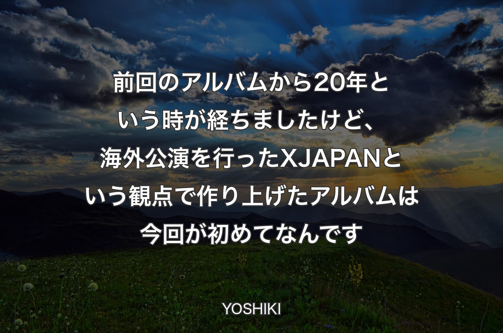 前回のアルバムから20年という時が経ちましたけど、海外公演を行ったX JAPANという観点で作り上げたアルバムは今回が初めてなんです - YOSHIKI