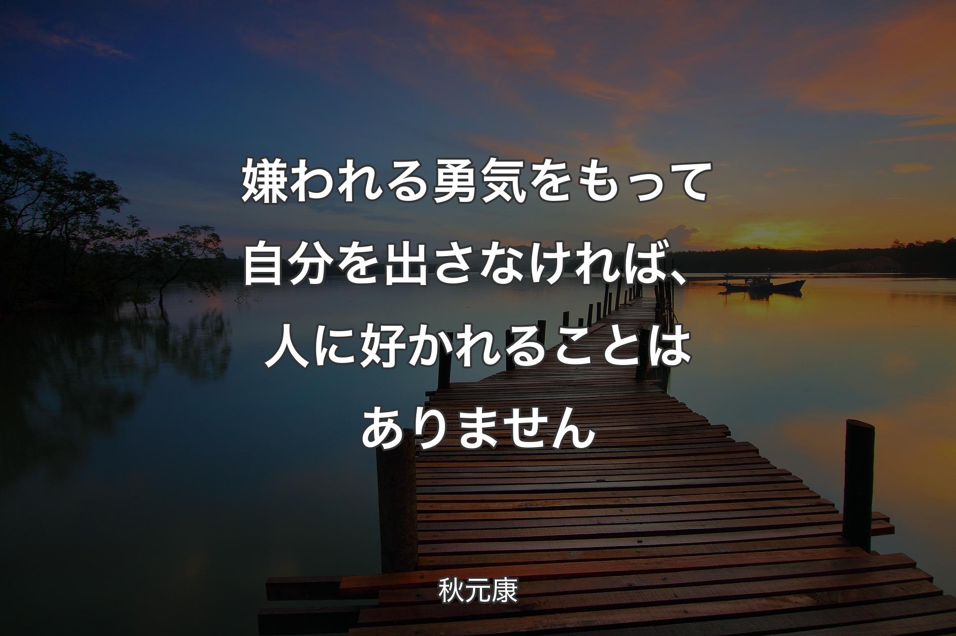 嫌われる勇気をもって自分を出さなければ、人に好かれることはありません - 秋元康