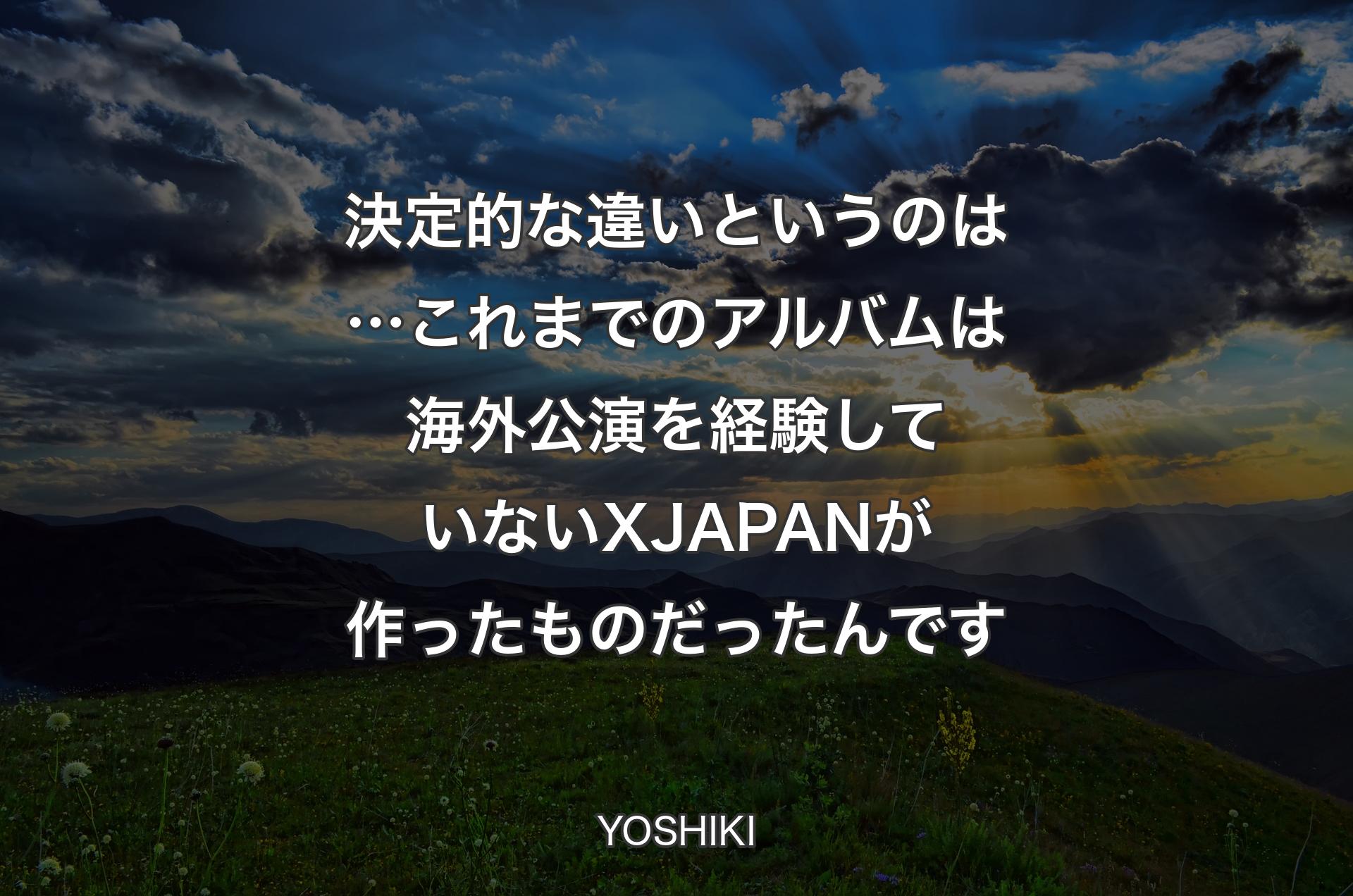 決定的な違いというのは…これまでのアルバムは海外公演を経験していないX JAPANが作ったものだったんです - YOSHIKI