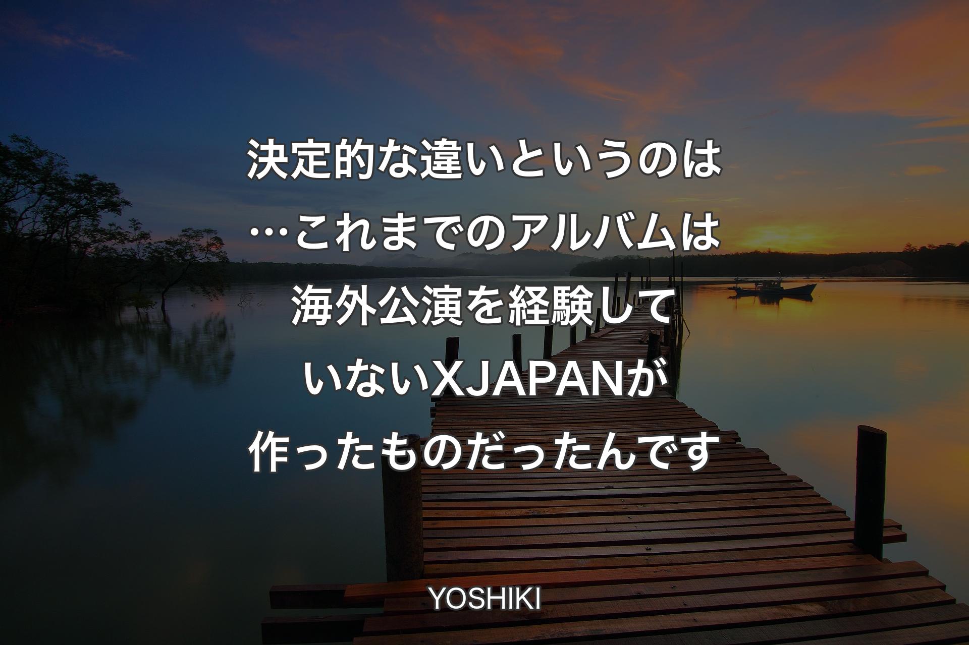 【背景3】決定��的な違いというのは…これまでのアルバムは海外公演を経験していないX JAPANが作ったものだったんです - YOSHIKI