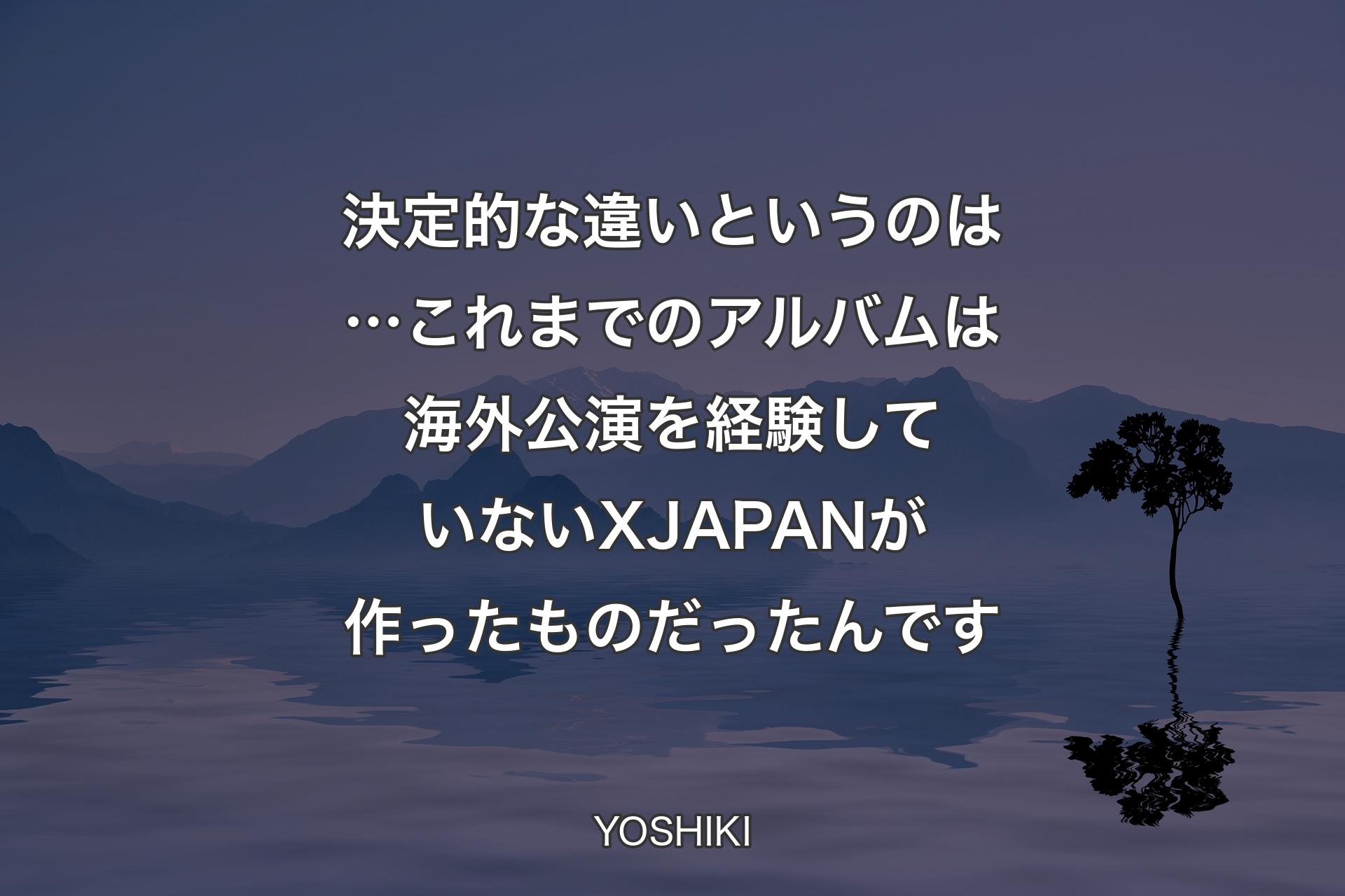 【背景4】決定的な違いというのは…これまでのアルバムは海外公演を経験していないX JAPANが作ったものだったんです - YOSHIKI