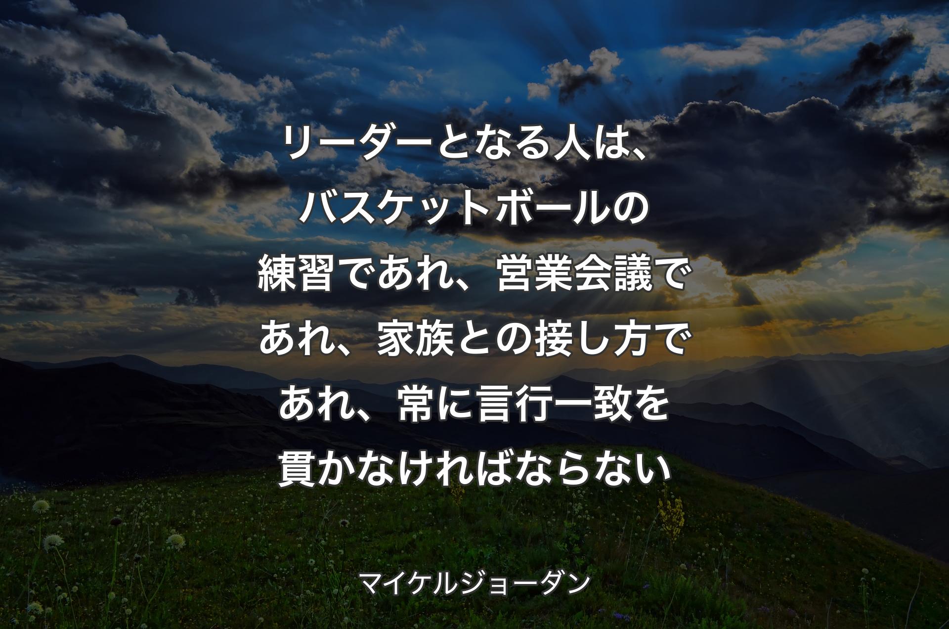 リーダーとなる人は、バスケットボールの練習であれ、営業会議であれ、家族との接し方であれ、常に言行一致を貫かなければならない - マイケルジョーダン