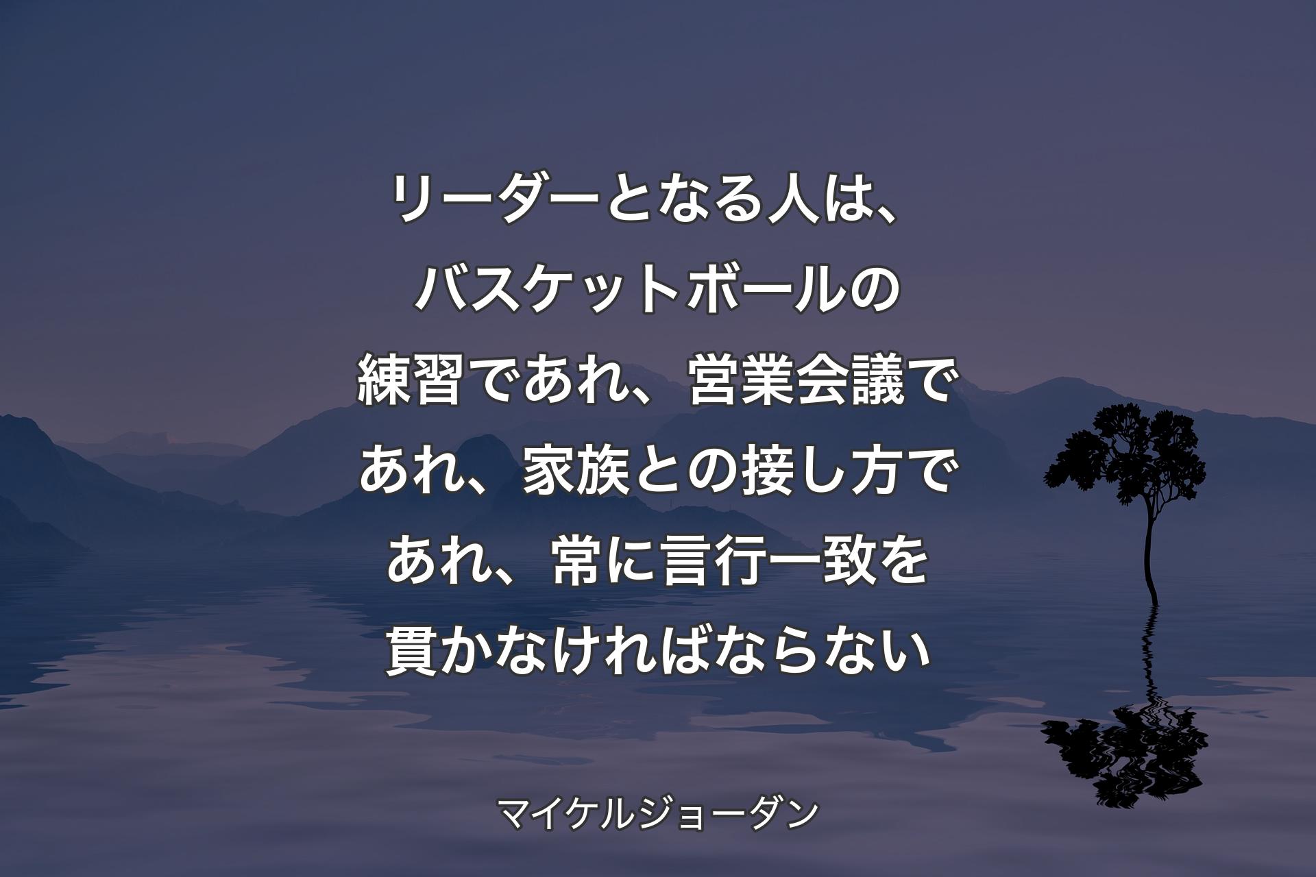 【背景4】リーダーとなる人は、バスケットボールの練習であれ、営業会議であれ、家族との接し方であれ、常に言行一致を貫かなければならない - マイケルジョーダン