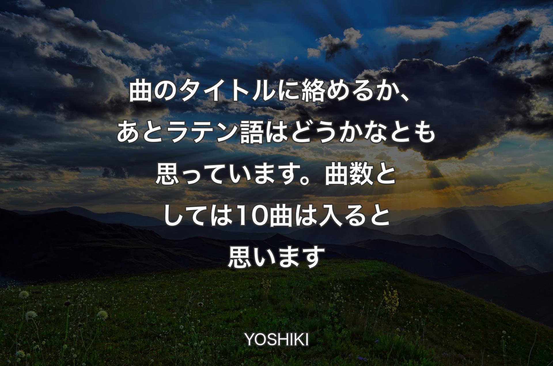 曲のタイトルに絡めるか、あとラテン語はどうかなとも思っています。曲数としては10曲は入ると思います - YOSHIKI