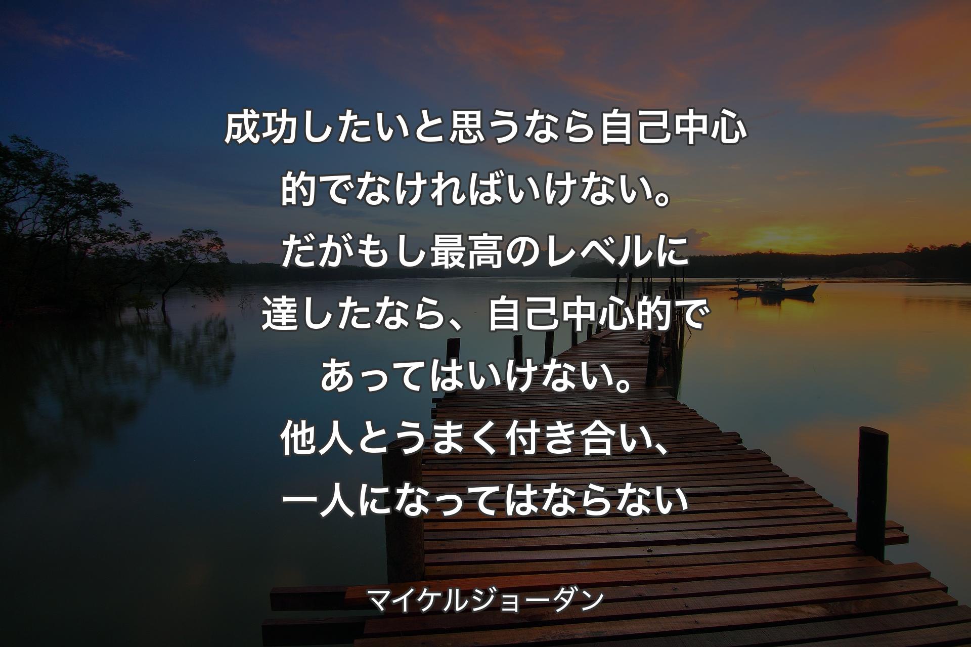 【背景3】成功したいと思うなら自己中心的でなければいけない。だがもし最高のレベルに達したなら、自己中心的であってはいけない。他人とうまく付き合い、一人になってはならない - マイケルジョーダン