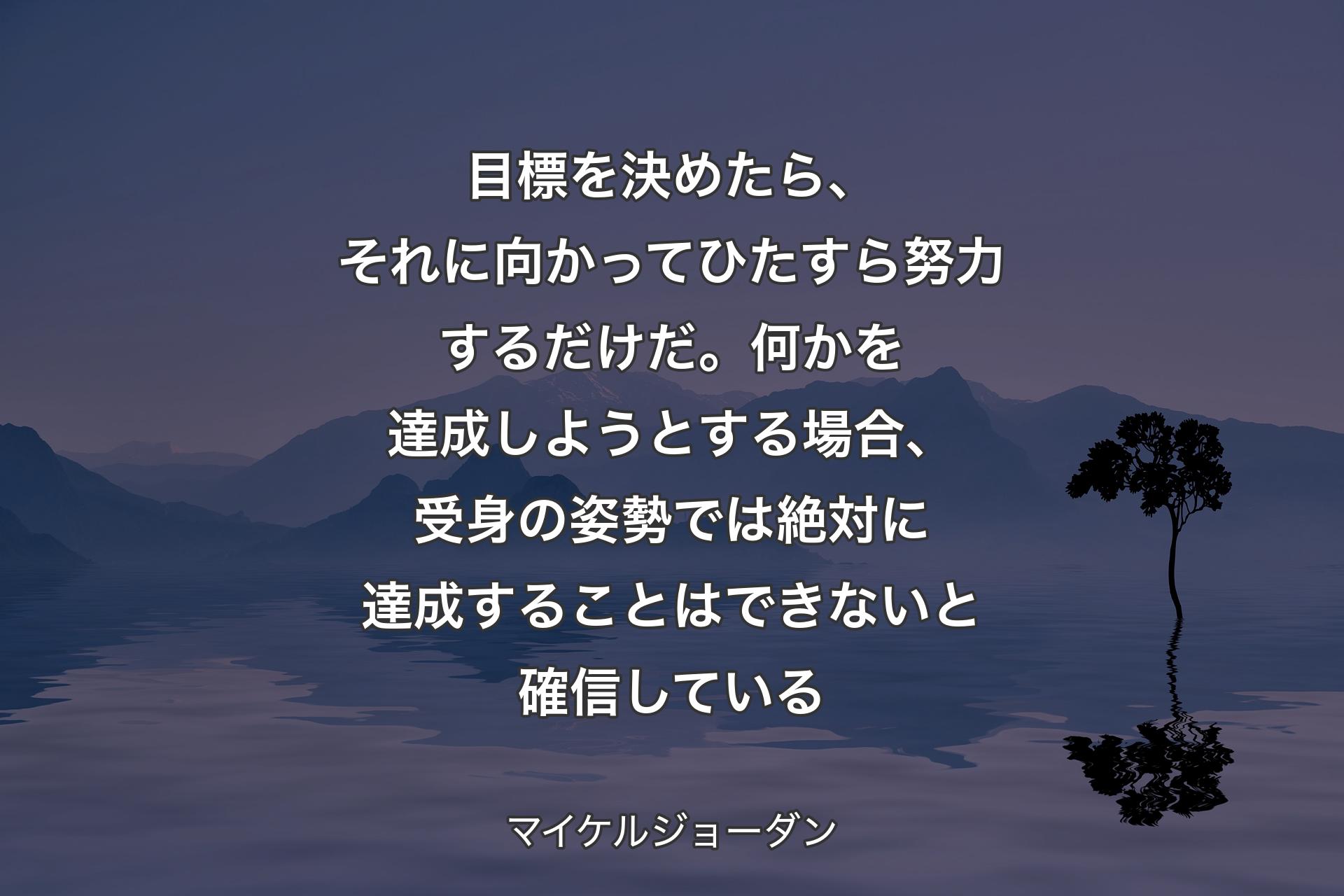 【背景4】目標を決めたら、それに向かってひたすら努力するだけだ。何かを達成しようとする場合、受身の姿勢では絶対に達成することはできないと確信している - マイケルジョーダン