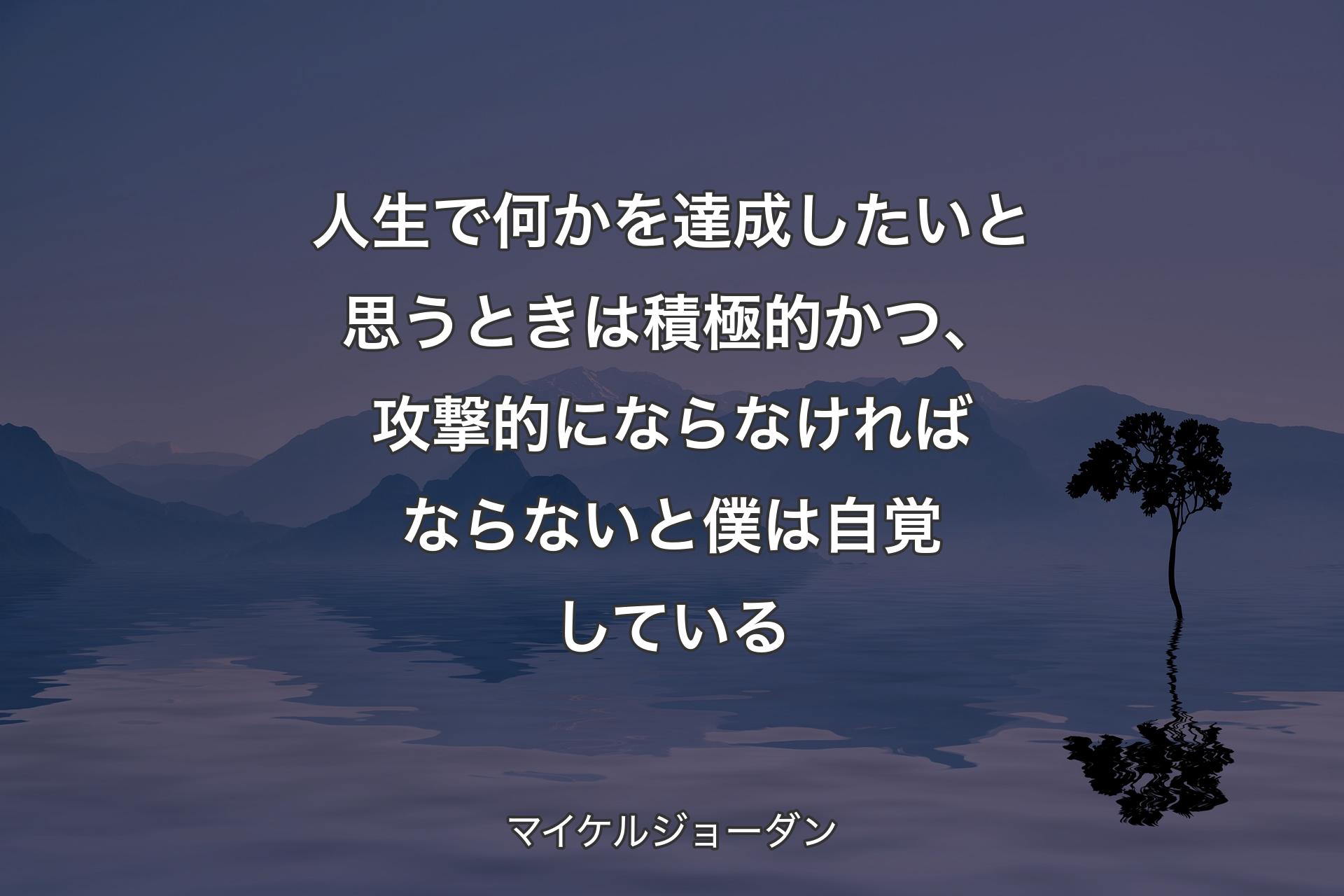 人生で何かを達成したいと思うときは積極的かつ、攻撃的にならなければならないと僕は自覚し��ている - マイケルジョーダン