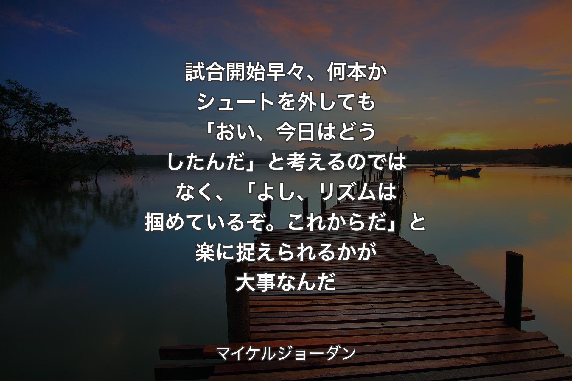 【背景3】試合開始早々、何本かシュートを外しても「おい、今日はどうしたんだ」と考えるのではなく、「よし、リズムは掴めているぞ。これからだ」と楽に捉えられるかが大事なんだ - マイケルジョーダン