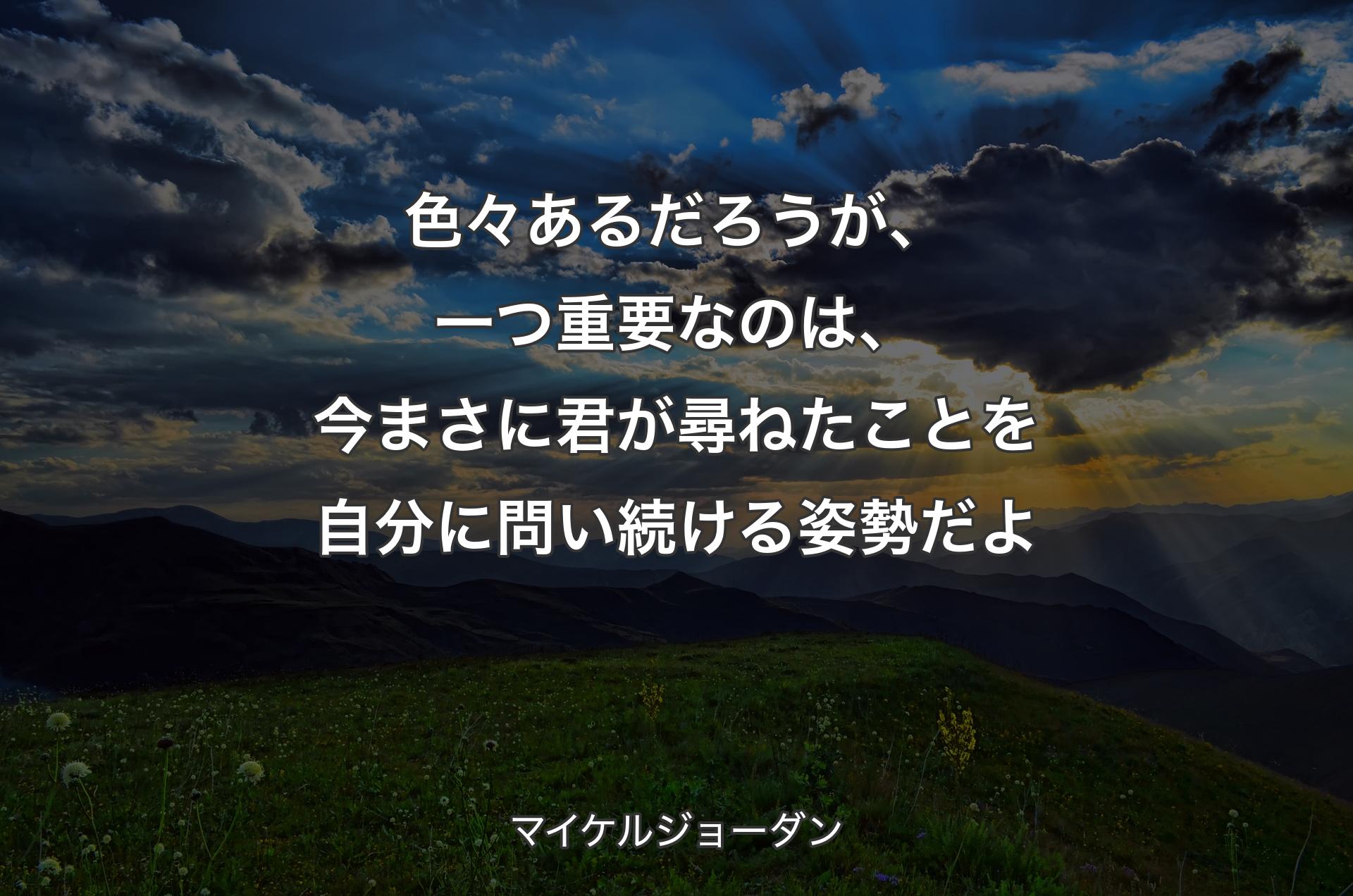 色々あるだろうが、一つ重要なのは、今まさに君が尋ねたことを自分に問い続ける姿勢だよ - マイケルジョーダン