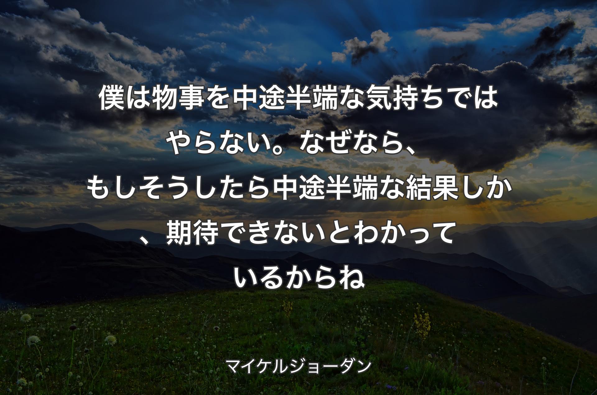 僕は物事を中途半端な気持ちではやらない。なぜなら、もしそうしたら中途半端な結果しか、期待できないとわかっているからね - マイケルジョーダン