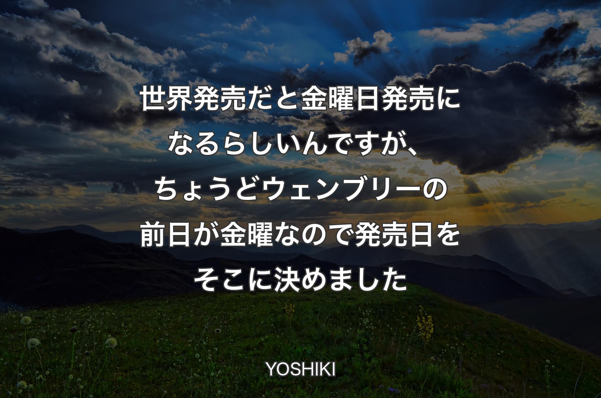 世界発売だと金曜日発売になるらしいんですが、ちょうどウェンブリーの前日が金曜なので発売日をそこに決めました - YOSHIKI