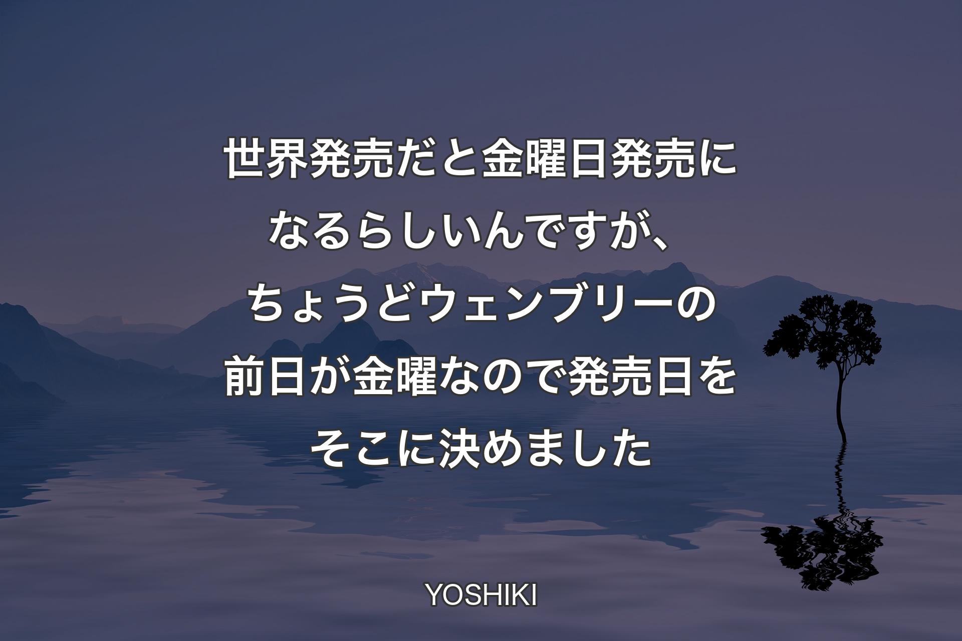 【背景4】世界発売だと金曜日発売になるらしいんですが、ちょうどウェンブリーの前日が金曜なので発売日をそこに決めました - YOSHIKI